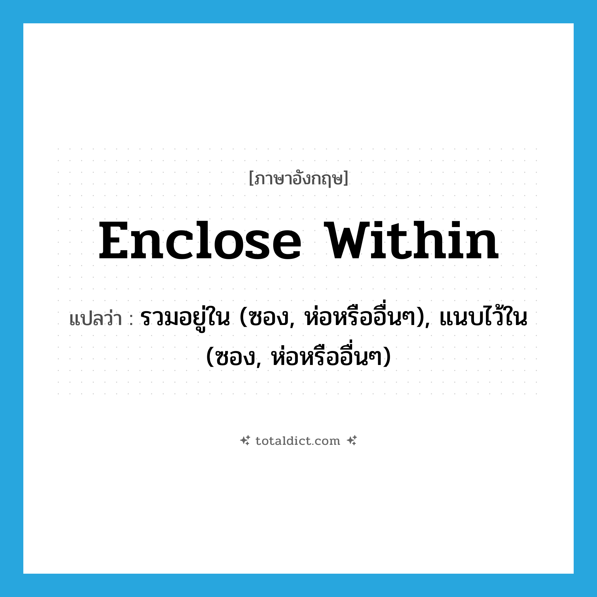 enclose within แปลว่า?, คำศัพท์ภาษาอังกฤษ enclose within แปลว่า รวมอยู่ใน (ซอง, ห่อหรืออื่นๆ), แนบไว้ใน (ซอง, ห่อหรืออื่นๆ) ประเภท PHRV หมวด PHRV