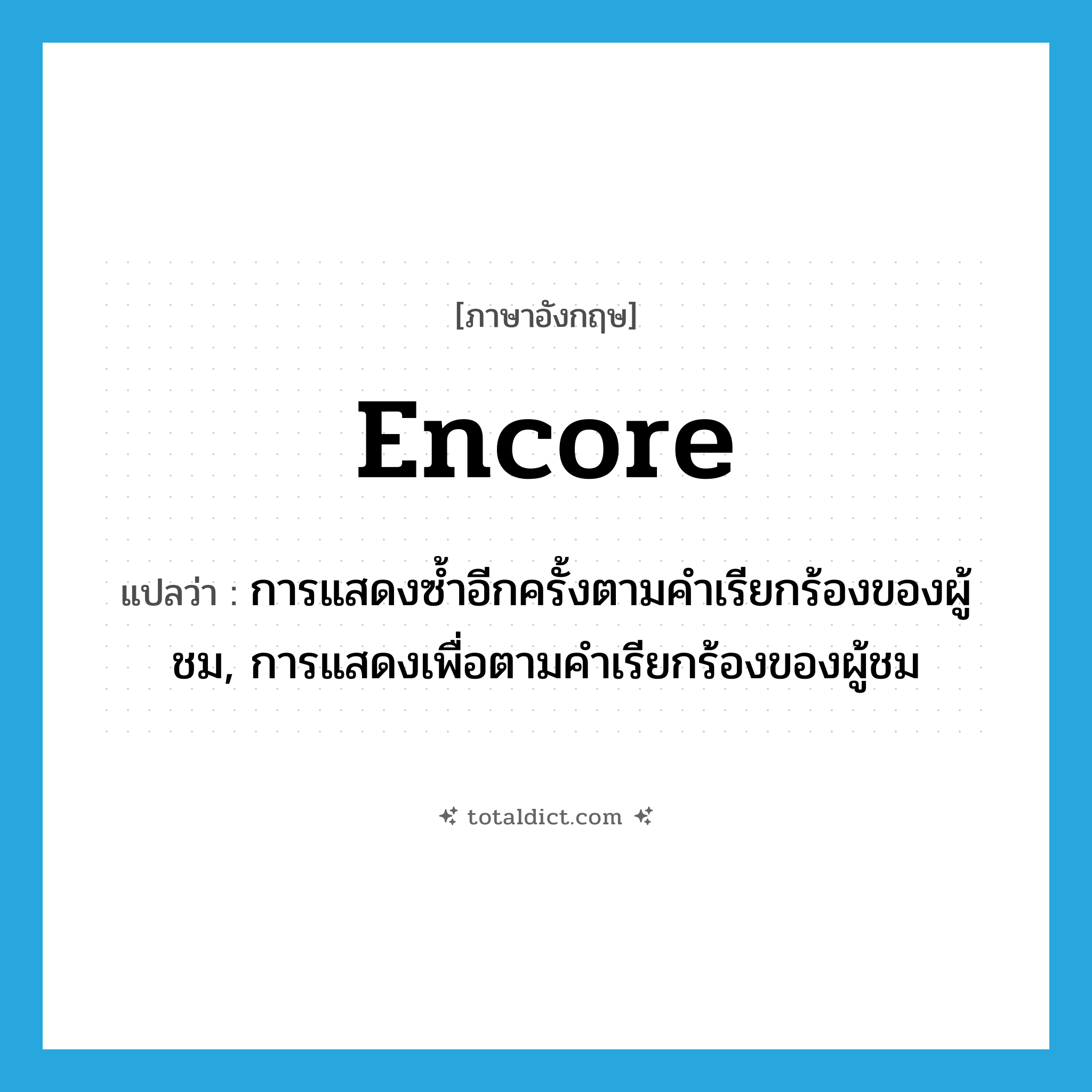 encore แปลว่า?, คำศัพท์ภาษาอังกฤษ encore แปลว่า การแสดงซ้ำอีกครั้งตามคำเรียกร้องของผู้ชม, การแสดงเพื่อตามคำเรียกร้องของผู้ชม ประเภท N หมวด N