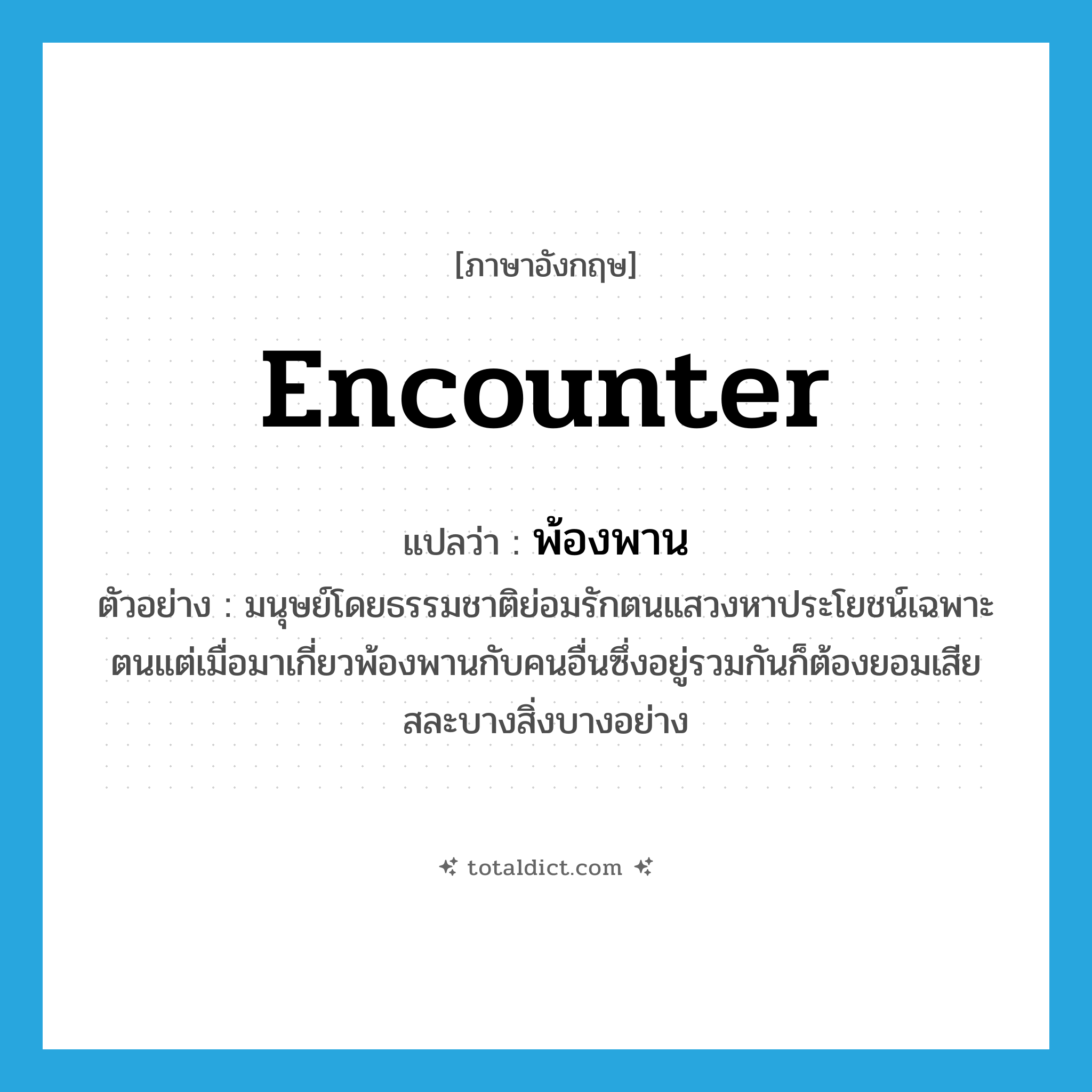 encounter แปลว่า?, คำศัพท์ภาษาอังกฤษ encounter แปลว่า พ้องพาน ประเภท V ตัวอย่าง มนุษย์โดยธรรมชาติย่อมรักตนแสวงหาประโยชน์เฉพาะตนแต่เมื่อมาเกี่ยวพ้องพานกับคนอื่นซึ่งอยู่รวมกันก็ต้องยอมเสียสละบางสิ่งบางอย่าง หมวด V