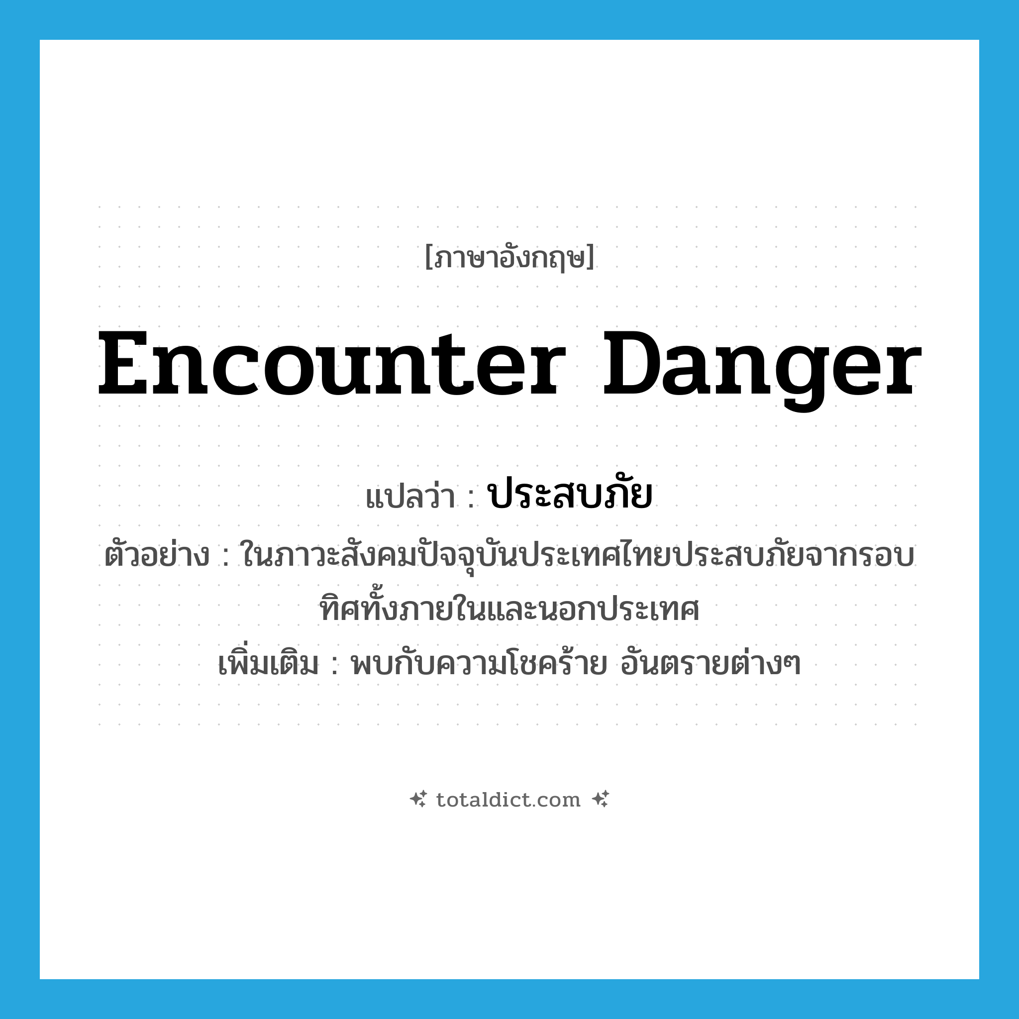 encounter danger แปลว่า?, คำศัพท์ภาษาอังกฤษ encounter danger แปลว่า ประสบภัย ประเภท V ตัวอย่าง ในภาวะสังคมปัจจุบันประเทศไทยประสบภัยจากรอบทิศทั้งภายในและนอกประเทศ เพิ่มเติม พบกับความโชคร้าย อันตรายต่างๆ หมวด V