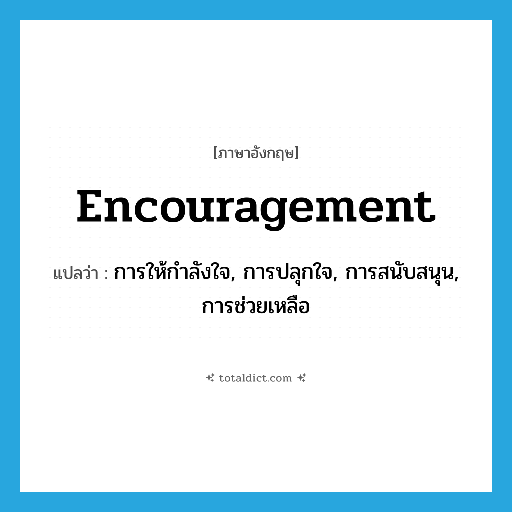 encouragement แปลว่า?, คำศัพท์ภาษาอังกฤษ encouragement แปลว่า การให้กำลังใจ, การปลุกใจ, การสนับสนุน, การช่วยเหลือ ประเภท N หมวด N
