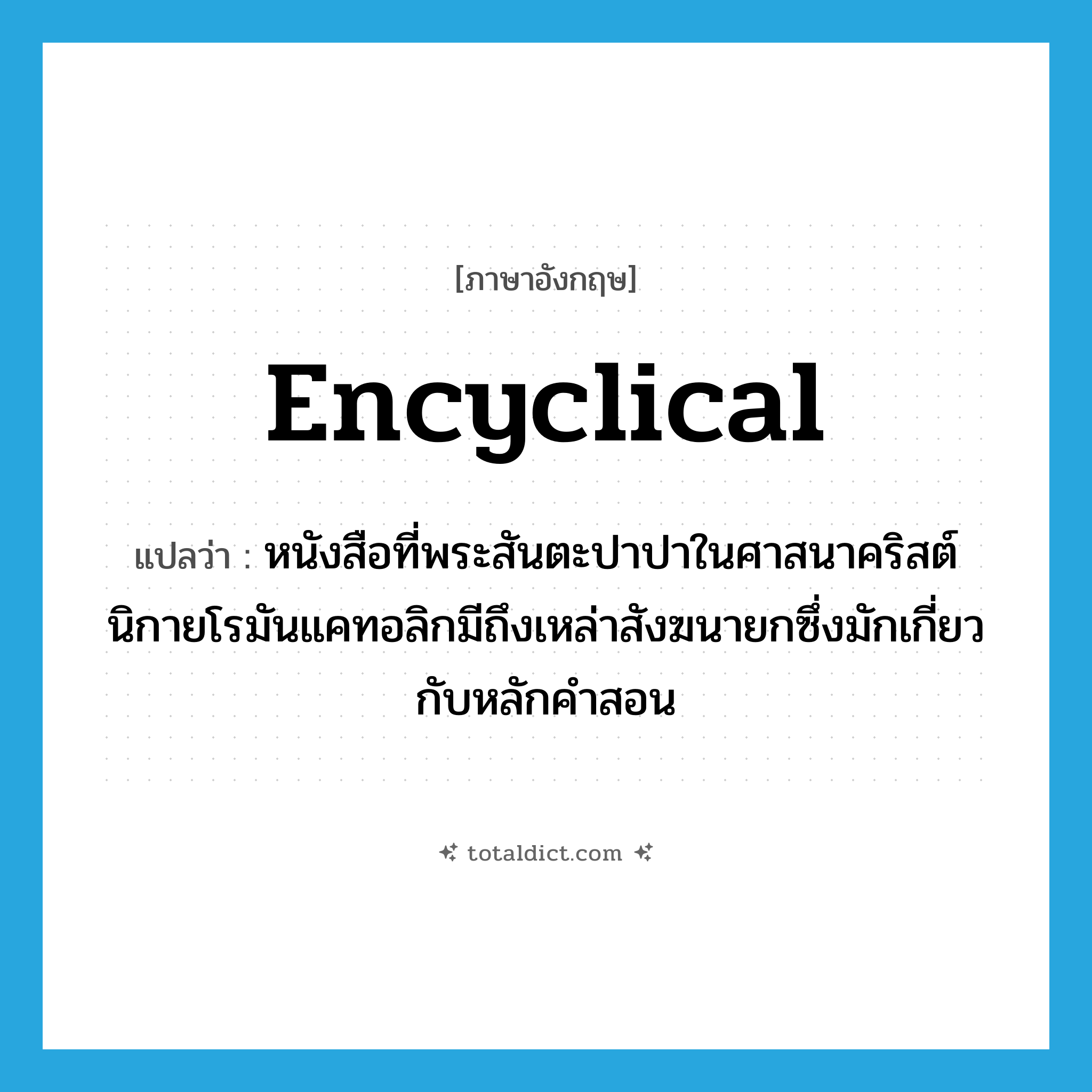 encyclical แปลว่า?, คำศัพท์ภาษาอังกฤษ encyclical แปลว่า หนังสือที่พระสันตะปาปาในศาสนาคริสต์นิกายโรมันแคทอลิกมีถึงเหล่าสังฆนายกซึ่งมักเกี่ยวกับหลักคำสอน ประเภท N หมวด N