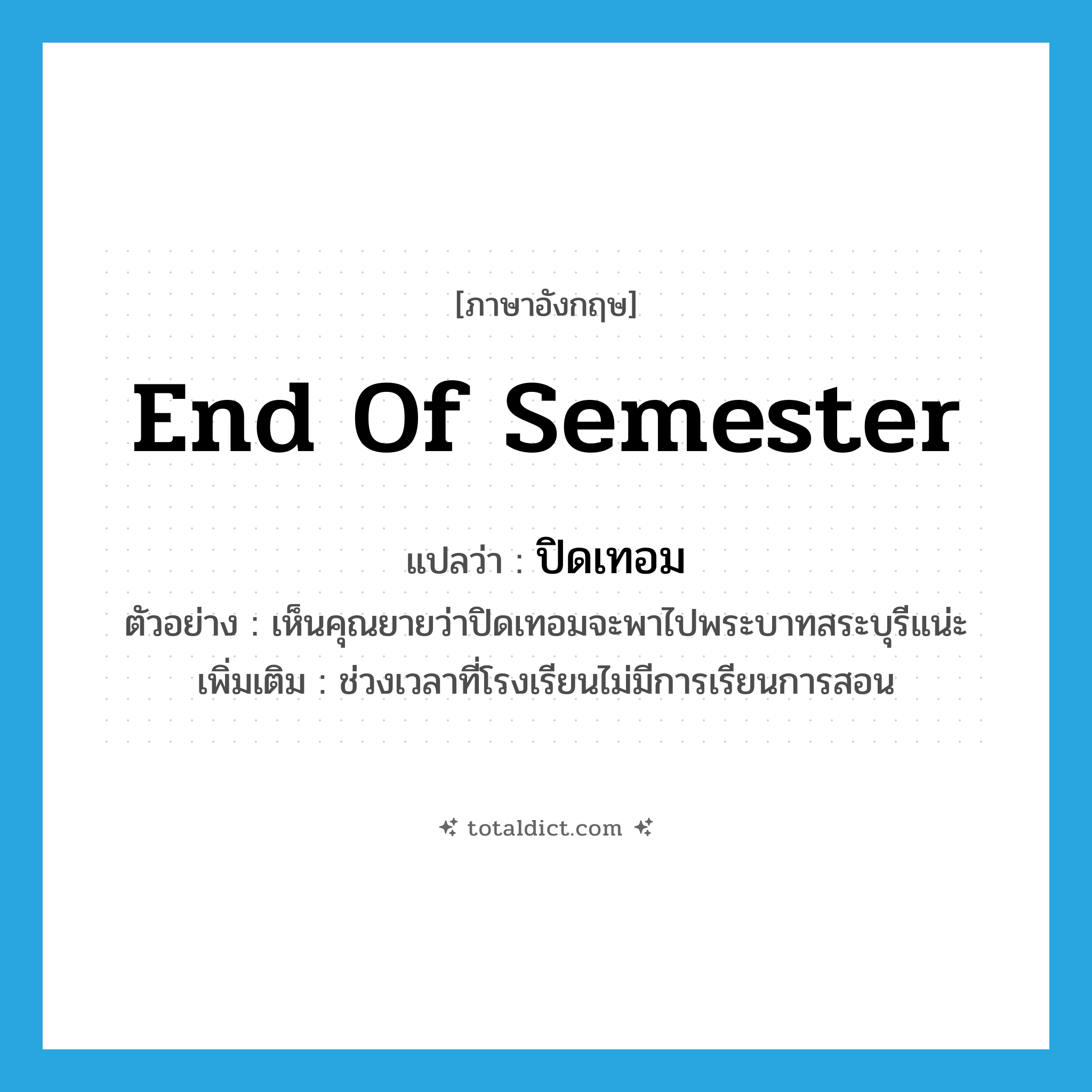 end of semester แปลว่า?, คำศัพท์ภาษาอังกฤษ end of semester แปลว่า ปิดเทอม ประเภท N ตัวอย่าง เห็นคุณยายว่าปิดเทอมจะพาไปพระบาทสระบุรีแน่ะ เพิ่มเติม ช่วงเวลาที่โรงเรียนไม่มีการเรียนการสอน หมวด N