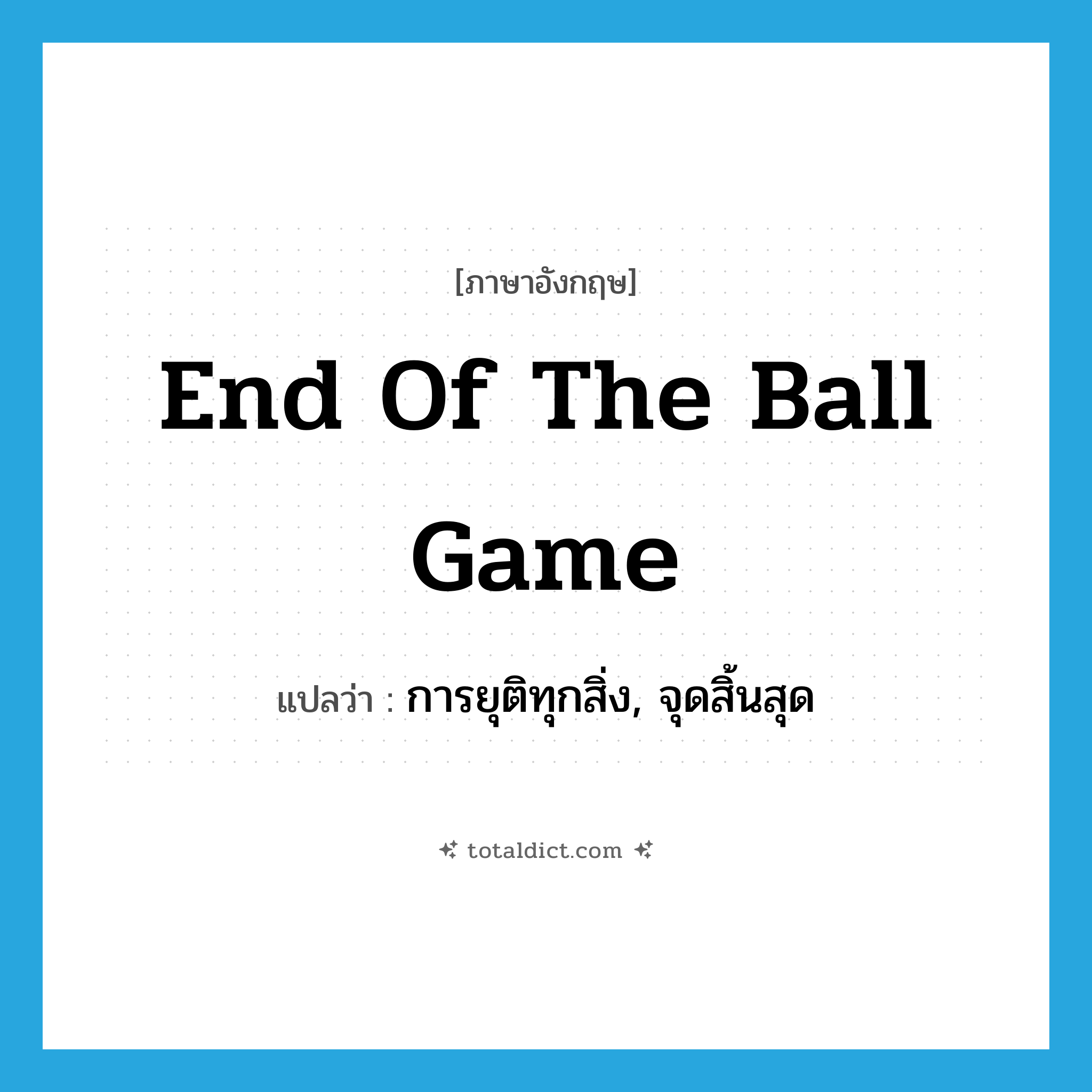 end of the ball game แปลว่า?, คำศัพท์ภาษาอังกฤษ end of the ball game แปลว่า การยุติทุกสิ่ง, จุดสิ้นสุด ประเภท SL หมวด SL