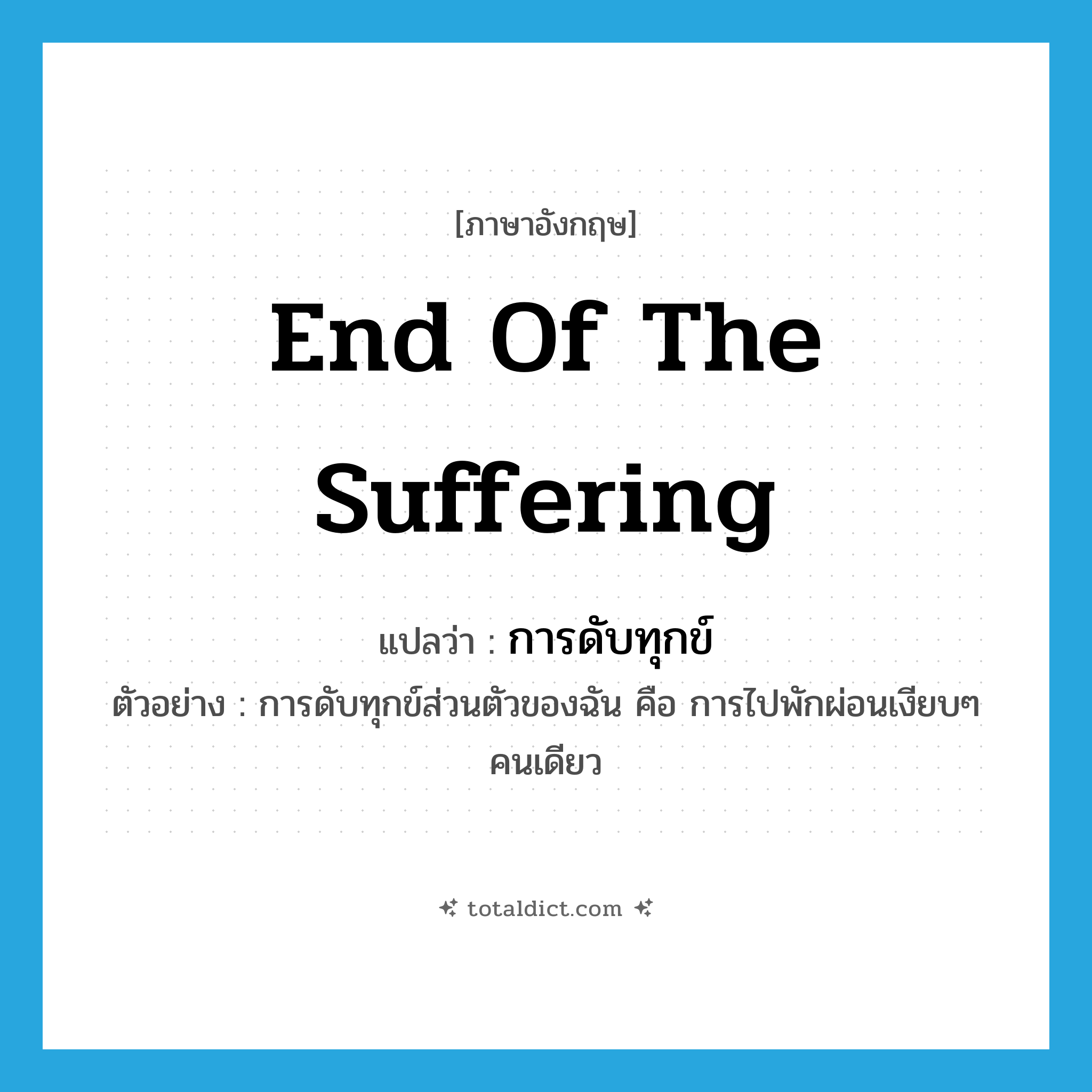 end of the suffering แปลว่า?, คำศัพท์ภาษาอังกฤษ end of the suffering แปลว่า การดับทุกข์ ประเภท N ตัวอย่าง การดับทุกข์ส่วนตัวของฉัน คือ การไปพักผ่อนเงียบๆ คนเดียว หมวด N