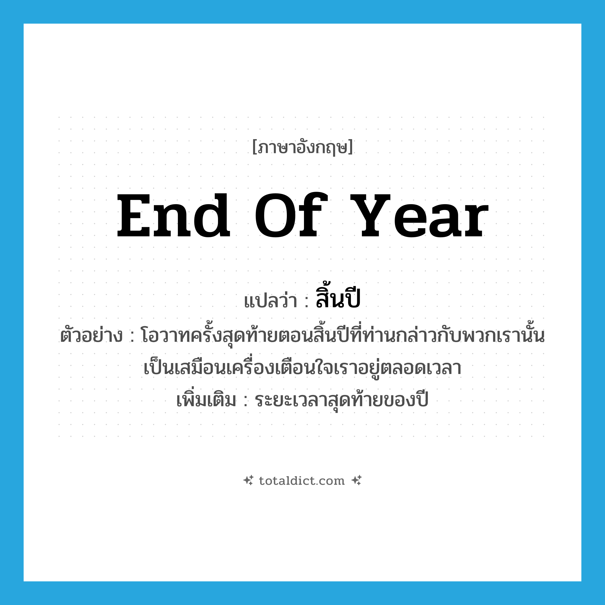 end of year แปลว่า?, คำศัพท์ภาษาอังกฤษ end of year แปลว่า สิ้นปี ประเภท N ตัวอย่าง โอวาทครั้งสุดท้ายตอนสิ้นปีที่ท่านกล่าวกับพวกเรานั้น เป็นเสมือนเครื่องเตือนใจเราอยู่ตลอดเวลา เพิ่มเติม ระยะเวลาสุดท้ายของปี หมวด N
