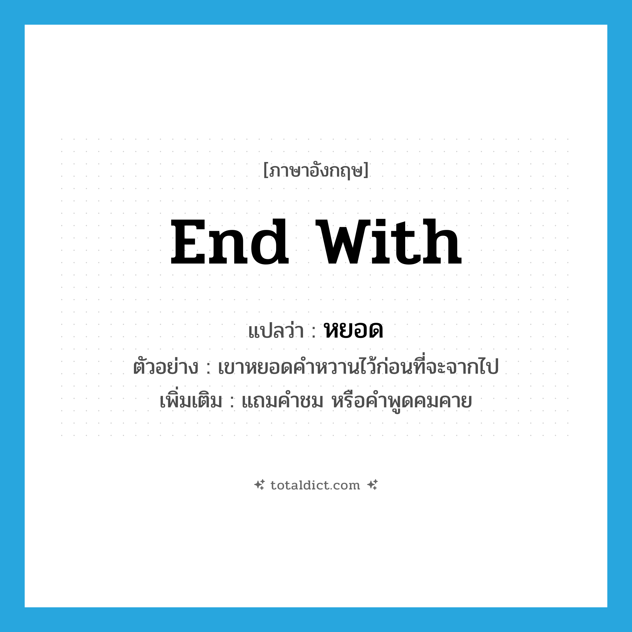 end with แปลว่า?, คำศัพท์ภาษาอังกฤษ end with แปลว่า หยอด ประเภท V ตัวอย่าง เขาหยอดคำหวานไว้ก่อนที่จะจากไป เพิ่มเติม แถมคำชม หรือคำพูดคมคาย หมวด V
