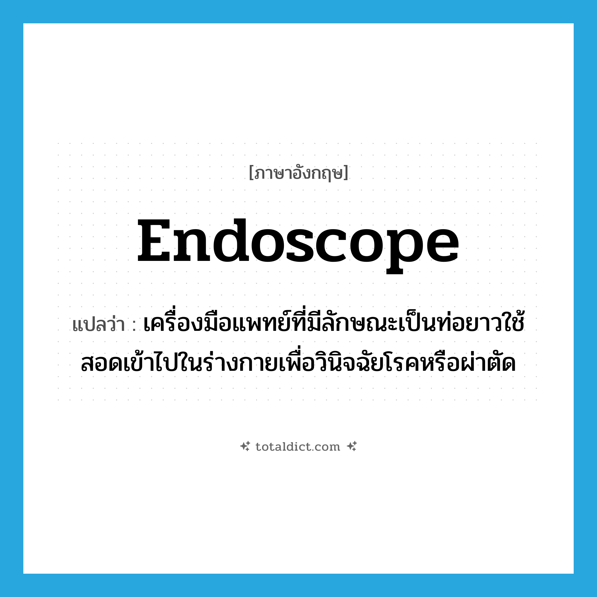 endoscope แปลว่า?, คำศัพท์ภาษาอังกฤษ endoscope แปลว่า เครื่องมือแพทย์ที่มีลักษณะเป็นท่อยาวใช้สอดเข้าไปในร่างกายเพื่อวินิจฉัยโรคหรือผ่าตัด ประเภท N หมวด N