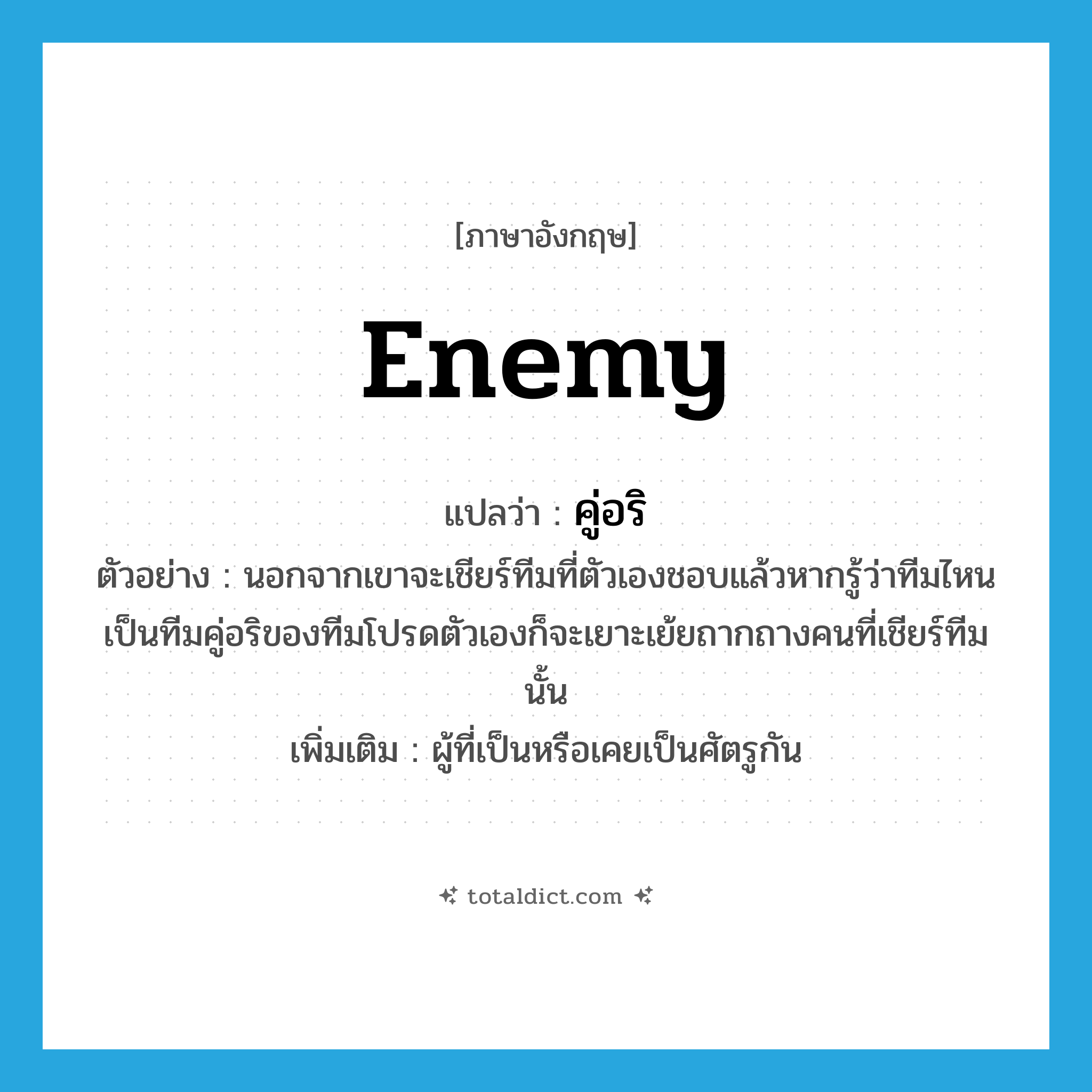 enemy แปลว่า?, คำศัพท์ภาษาอังกฤษ enemy แปลว่า คู่อริ ประเภท N ตัวอย่าง นอกจากเขาจะเชียร์ทีมที่ตัวเองชอบแล้วหากรู้ว่าทีมไหนเป็นทีมคู่อริของทีมโปรดตัวเองก็จะเยาะเย้ยถากถางคนที่เชียร์ทีมนั้น เพิ่มเติม ผู้ที่เป็นหรือเคยเป็นศัตรูกัน หมวด N