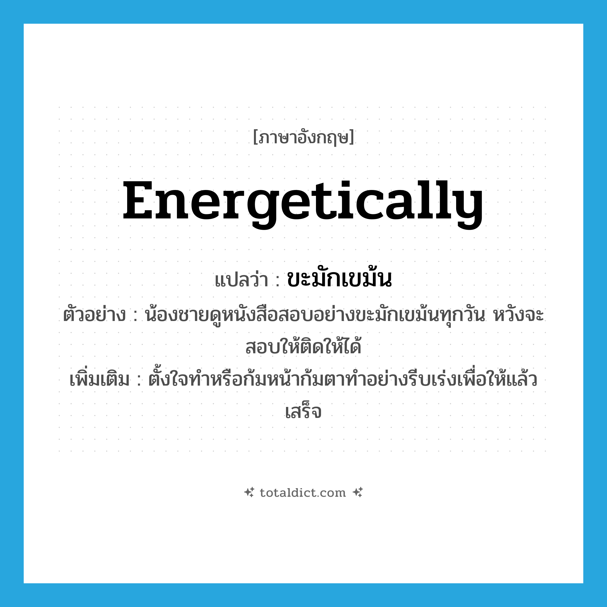 energetically แปลว่า?, คำศัพท์ภาษาอังกฤษ energetically แปลว่า ขะมักเขม้น ประเภท ADV ตัวอย่าง น้องชายดูหนังสือสอบอย่างขะมักเขม้นทุกวัน หวังจะสอบให้ติดให้ได้ เพิ่มเติม ตั้งใจทำหรือก้มหน้าก้มตาทำอย่างรีบเร่งเพื่อให้แล้วเสร็จ หมวด ADV