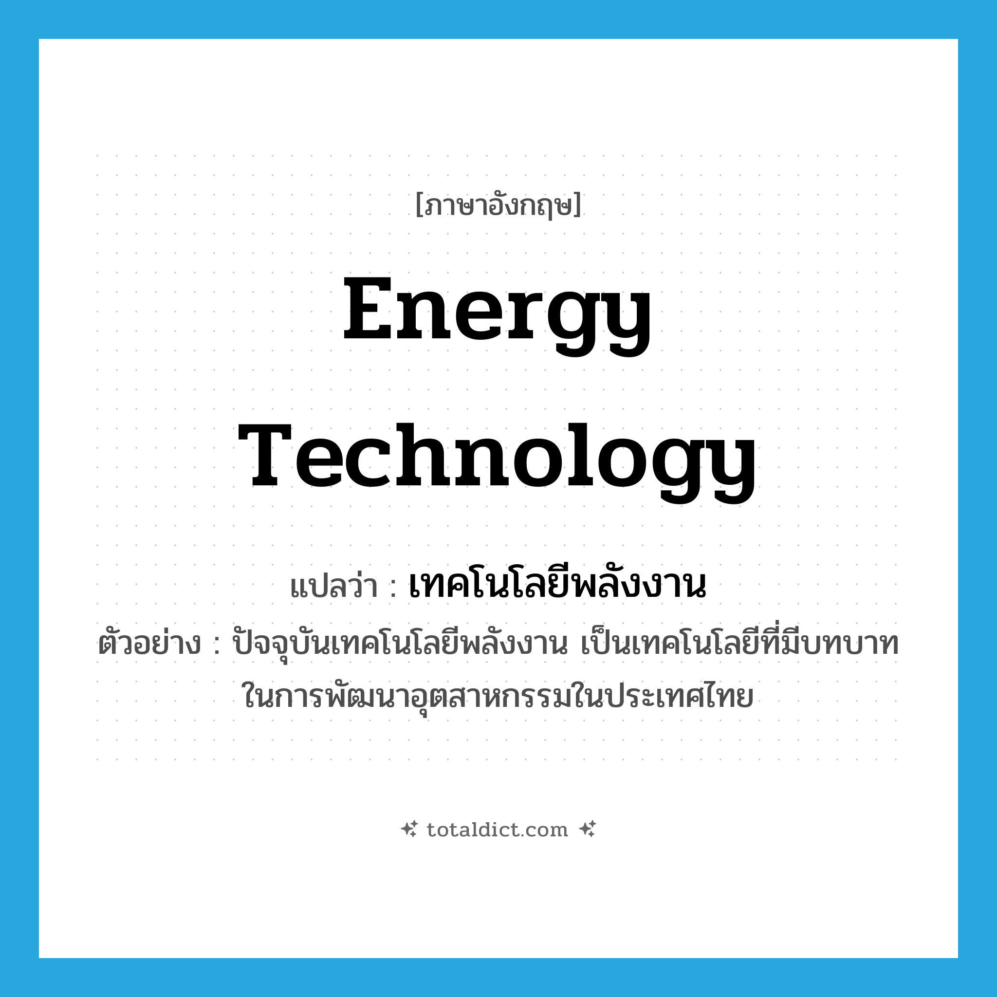 energy technology แปลว่า?, คำศัพท์ภาษาอังกฤษ energy technology แปลว่า เทคโนโลยีพลังงาน ประเภท N ตัวอย่าง ปัจจุบันเทคโนโลยีพลังงาน เป็นเทคโนโลยีที่มีบทบาทในการพัฒนาอุตสาหกรรมในประเทศไทย หมวด N