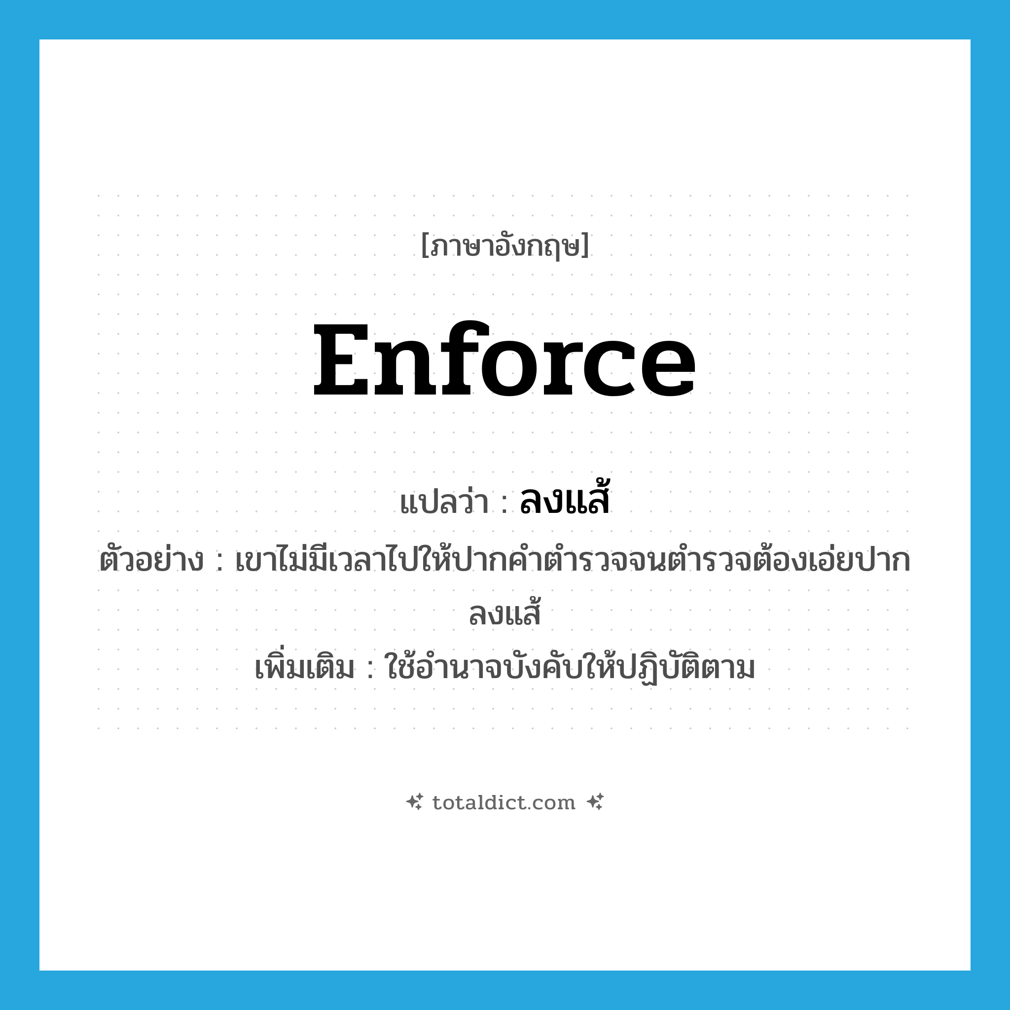 enforce แปลว่า?, คำศัพท์ภาษาอังกฤษ enforce แปลว่า ลงแส้ ประเภท V ตัวอย่าง เขาไม่มีเวลาไปให้ปากคำตำรวจจนตำรวจต้องเอ่ยปากลงแส้ เพิ่มเติม ใช้อำนาจบังคับให้ปฏิบัติตาม หมวด V