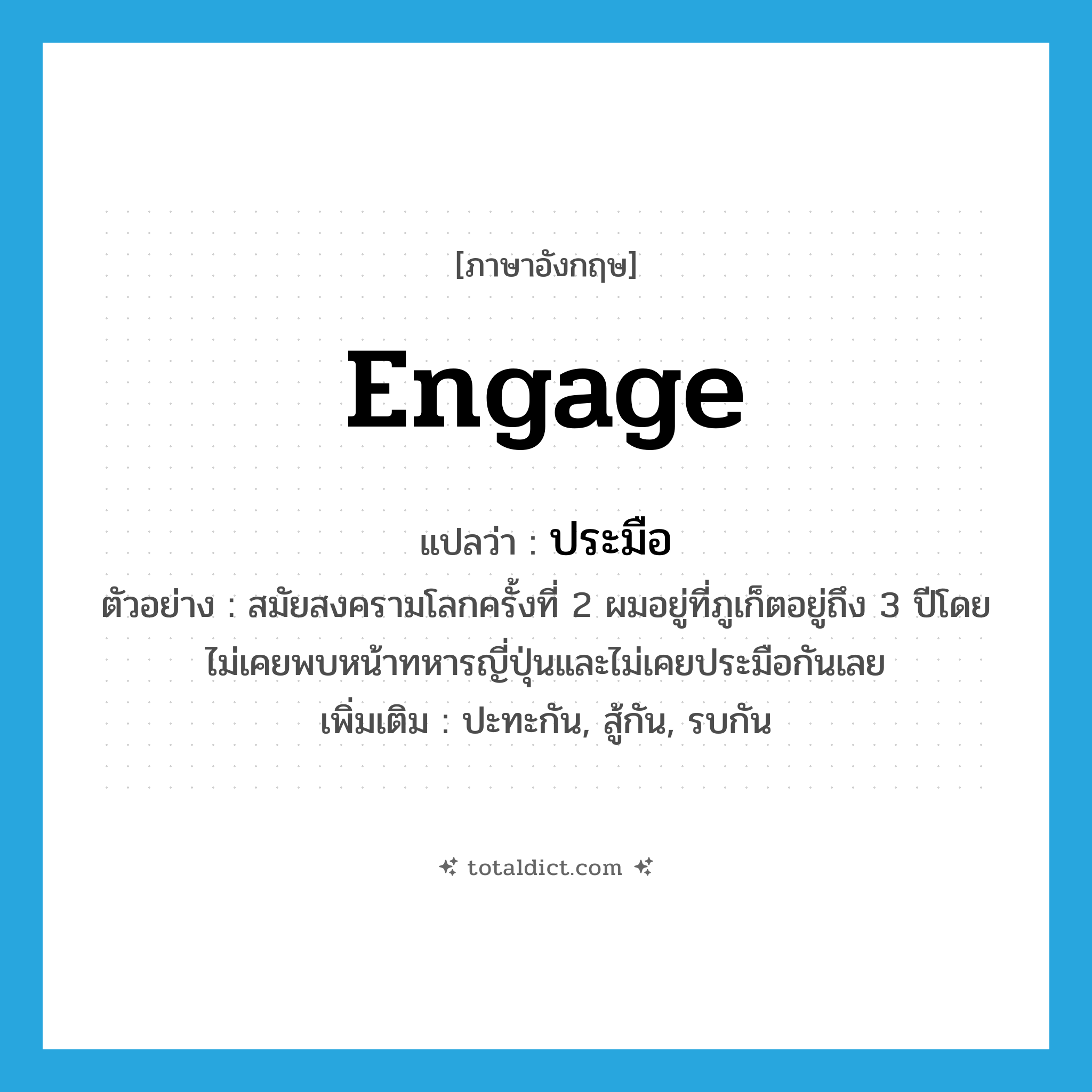 engage แปลว่า?, คำศัพท์ภาษาอังกฤษ engage แปลว่า ประมือ ประเภท V ตัวอย่าง สมัยสงครามโลกครั้งที่ 2 ผมอยู่ที่ภูเก็ตอยู่ถึง 3 ปีโดยไม่เคยพบหน้าทหารญี่ปุ่นและไม่เคยประมือกันเลย เพิ่มเติม ปะทะกัน, สู้กัน, รบกัน หมวด V