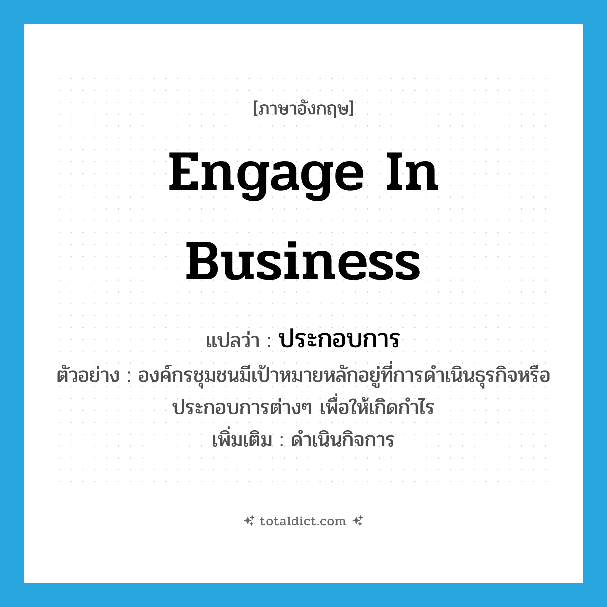 engage in business แปลว่า?, คำศัพท์ภาษาอังกฤษ engage in business แปลว่า ประกอบการ ประเภท V ตัวอย่าง องค์กรชุมชนมีเป้าหมายหลักอยู่ที่การดำเนินธุรกิจหรือประกอบการต่างๆ เพื่อให้เกิดกำไร เพิ่มเติม ดำเนินกิจการ หมวด V