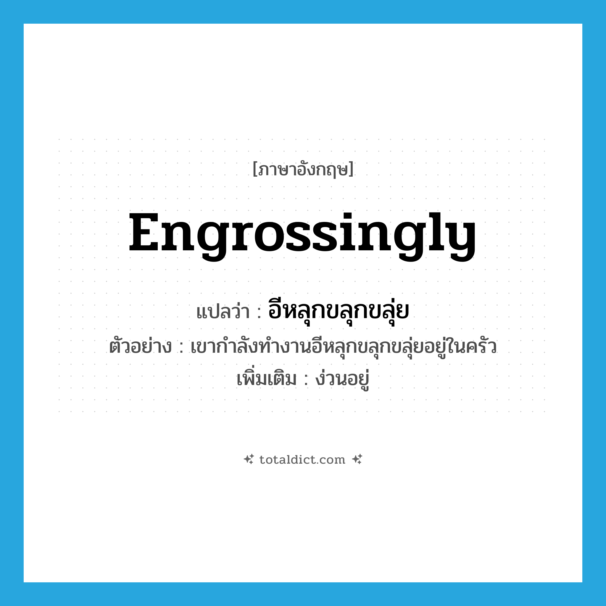 engrossingly แปลว่า?, คำศัพท์ภาษาอังกฤษ engrossingly แปลว่า อีหลุกขลุกขลุ่ย ประเภท ADV ตัวอย่าง เขากำลังทำงานอีหลุกขลุกขลุ่ยอยู่ในครัว เพิ่มเติม ง่วนอยู่ หมวด ADV