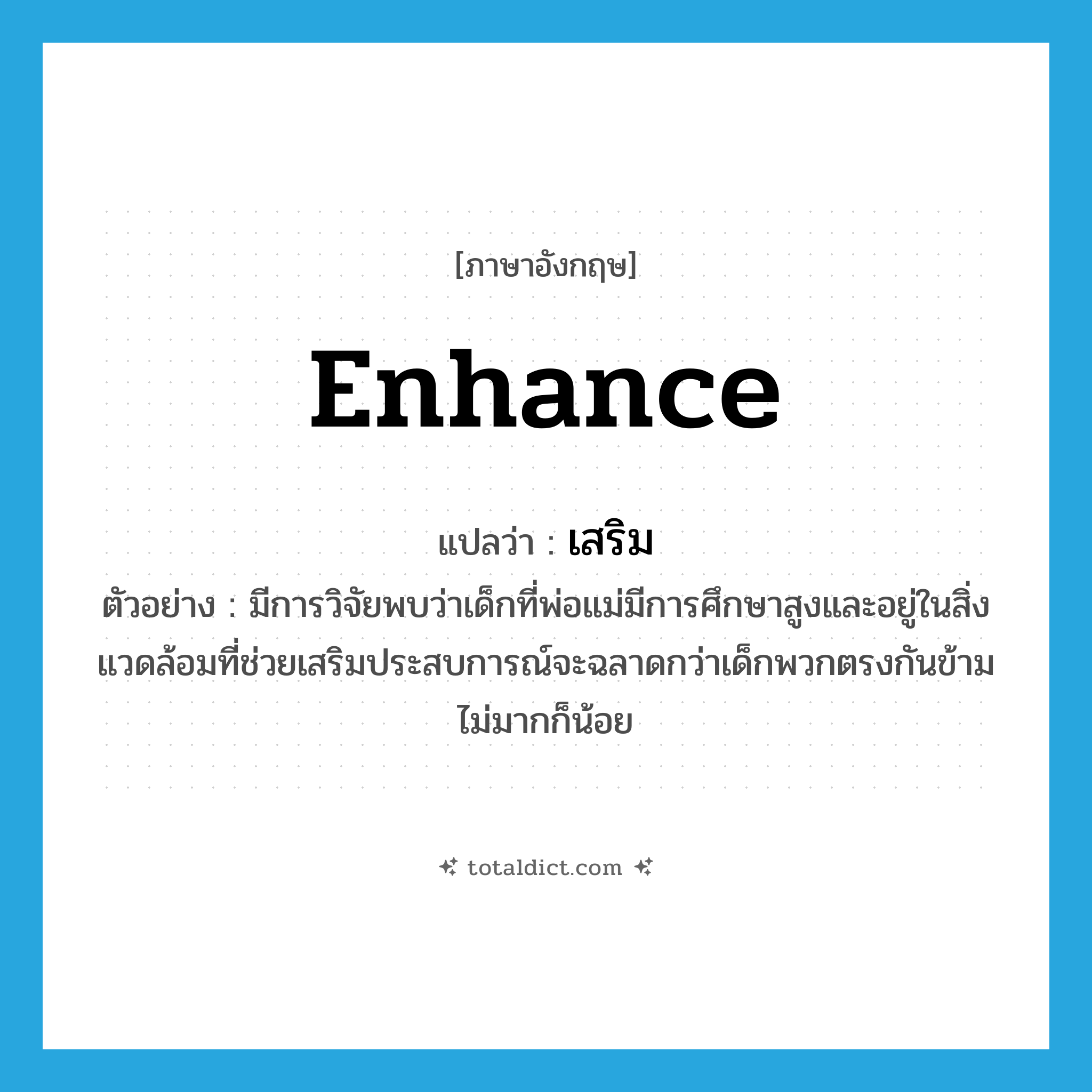 enhance แปลว่า?, คำศัพท์ภาษาอังกฤษ enhance แปลว่า เสริม ประเภท V ตัวอย่าง มีการวิจัยพบว่าเด็กที่พ่อแม่มีการศึกษาสูงและอยู่ในสิ่งแวดล้อมที่ช่วยเสริมประสบการณ์จะฉลาดกว่าเด็กพวกตรงกันข้ามไม่มากก็น้อย หมวด V