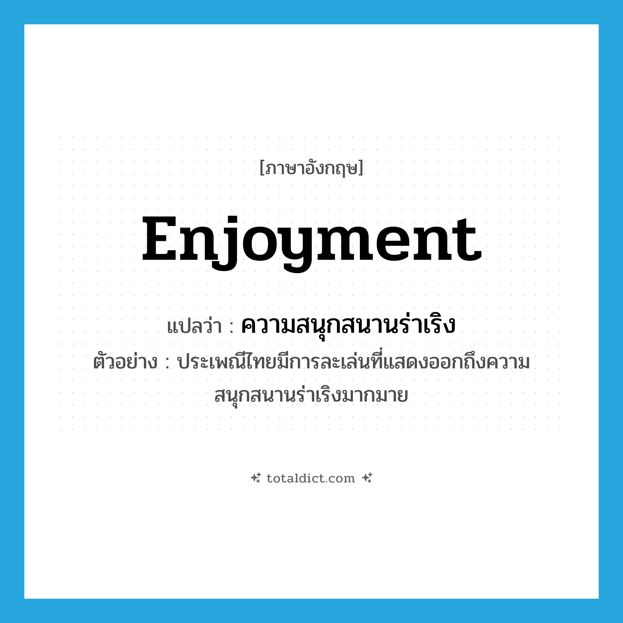 enjoyment แปลว่า?, คำศัพท์ภาษาอังกฤษ enjoyment แปลว่า ความสนุกสนานร่าเริง ประเภท N ตัวอย่าง ประเพณีไทยมีการละเล่นที่แสดงออกถึงความสนุกสนานร่าเริงมากมาย หมวด N