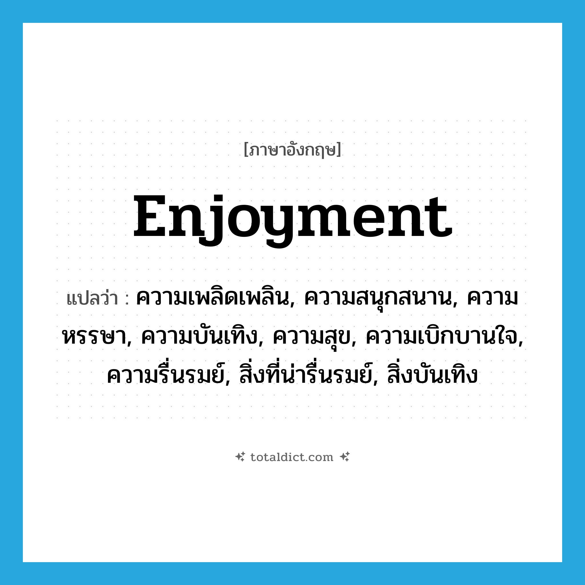 enjoyment แปลว่า?, คำศัพท์ภาษาอังกฤษ enjoyment แปลว่า ความเพลิดเพลิน, ความสนุกสนาน, ความหรรษา, ความบันเทิง, ความสุข, ความเบิกบานใจ, ความรื่นรมย์, สิ่งที่น่ารื่นรมย์, สิ่งบันเทิง ประเภท N หมวด N