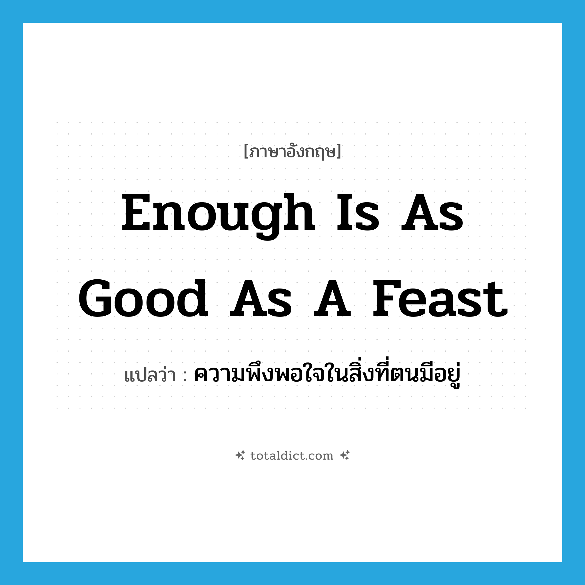 enough is as good as a feast แปลว่า?, คำศัพท์ภาษาอังกฤษ enough is as good as a feast แปลว่า ความพึงพอใจในสิ่งที่ตนมีอยู่ ประเภท IDM หมวด IDM