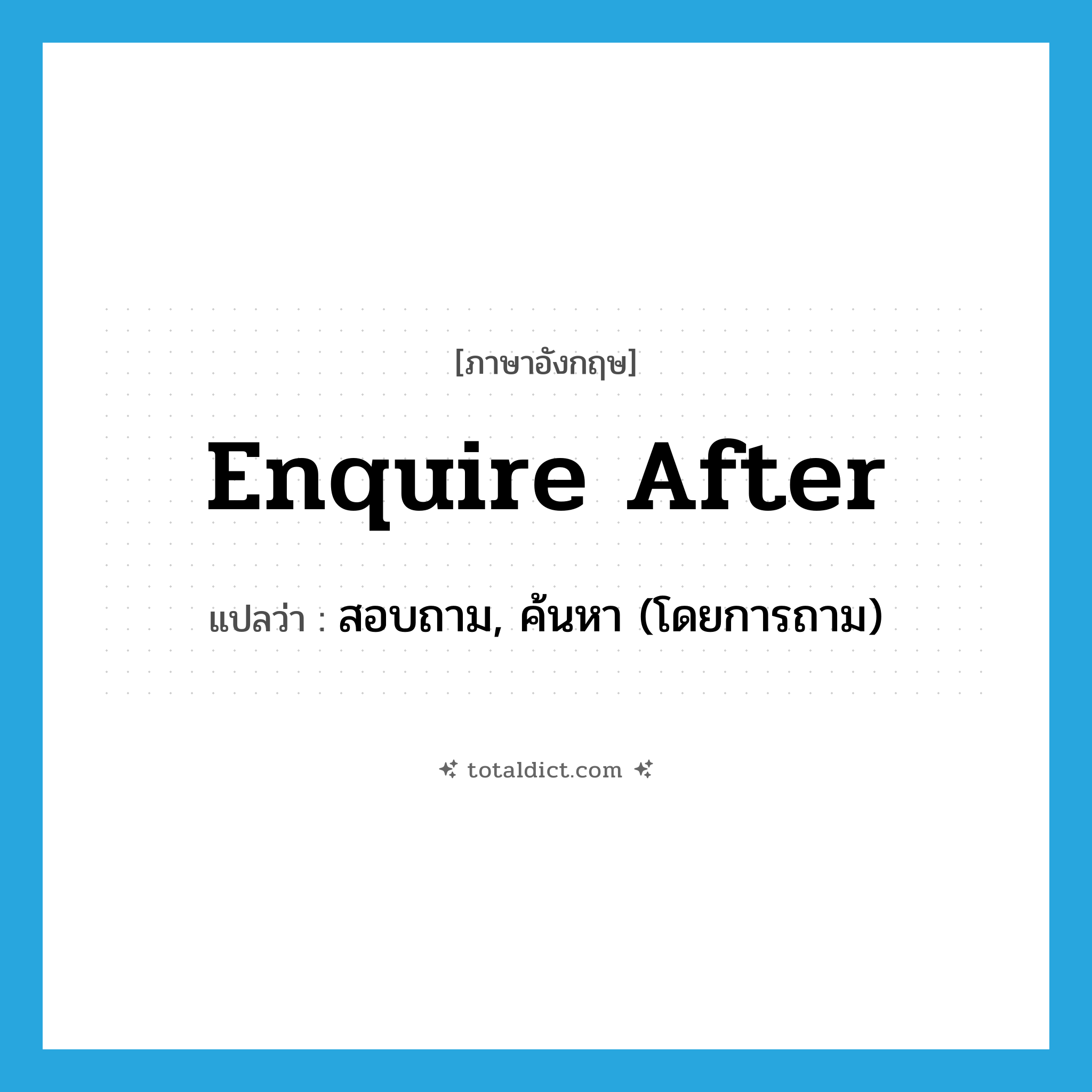 enquire after แปลว่า?, คำศัพท์ภาษาอังกฤษ enquire after แปลว่า สอบถาม, ค้นหา (โดยการถาม) ประเภท PHRV หมวด PHRV