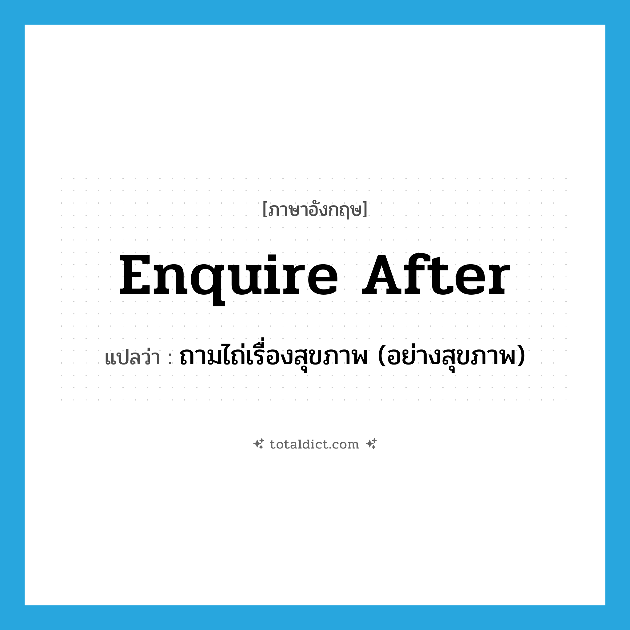 enquire after แปลว่า?, คำศัพท์ภาษาอังกฤษ enquire after แปลว่า ถามไถ่เรื่องสุขภาพ (อย่างสุขภาพ) ประเภท PHRV หมวด PHRV