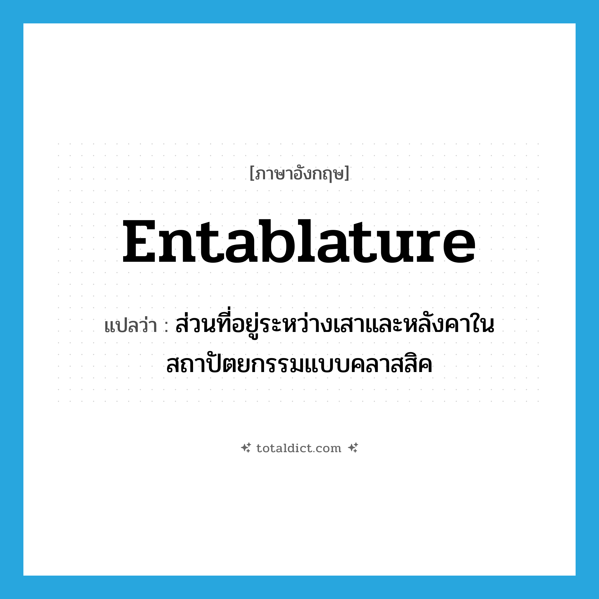 entablature แปลว่า?, คำศัพท์ภาษาอังกฤษ entablature แปลว่า ส่วนที่อยู่ระหว่างเสาและหลังคาในสถาปัตยกรรมแบบคลาสสิค ประเภท N หมวด N