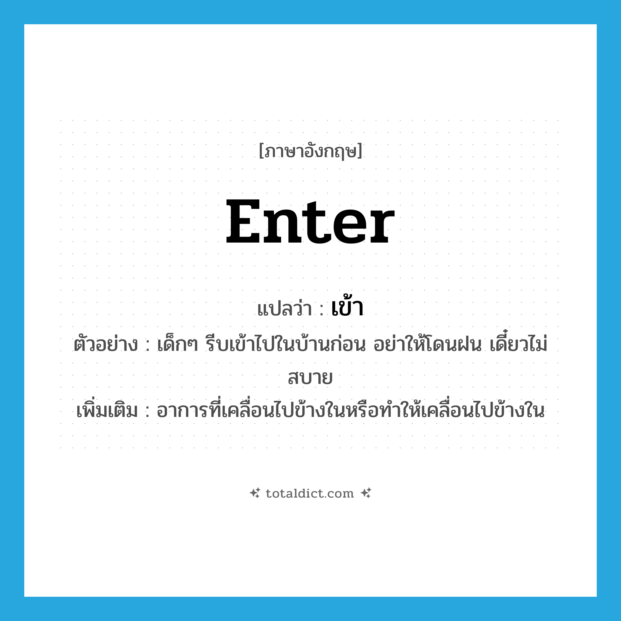 เข้า ภาษาอังกฤษ?, คำศัพท์ภาษาอังกฤษ เข้า แปลว่า enter ประเภท V ตัวอย่าง เด็กๆ รีบเข้าไปในบ้านก่อน อย่าให้โดนฝน เดี๋ยวไม่สบาย เพิ่มเติม อาการที่เคลื่อนไปข้างในหรือทำให้เคลื่อนไปข้างใน หมวด V