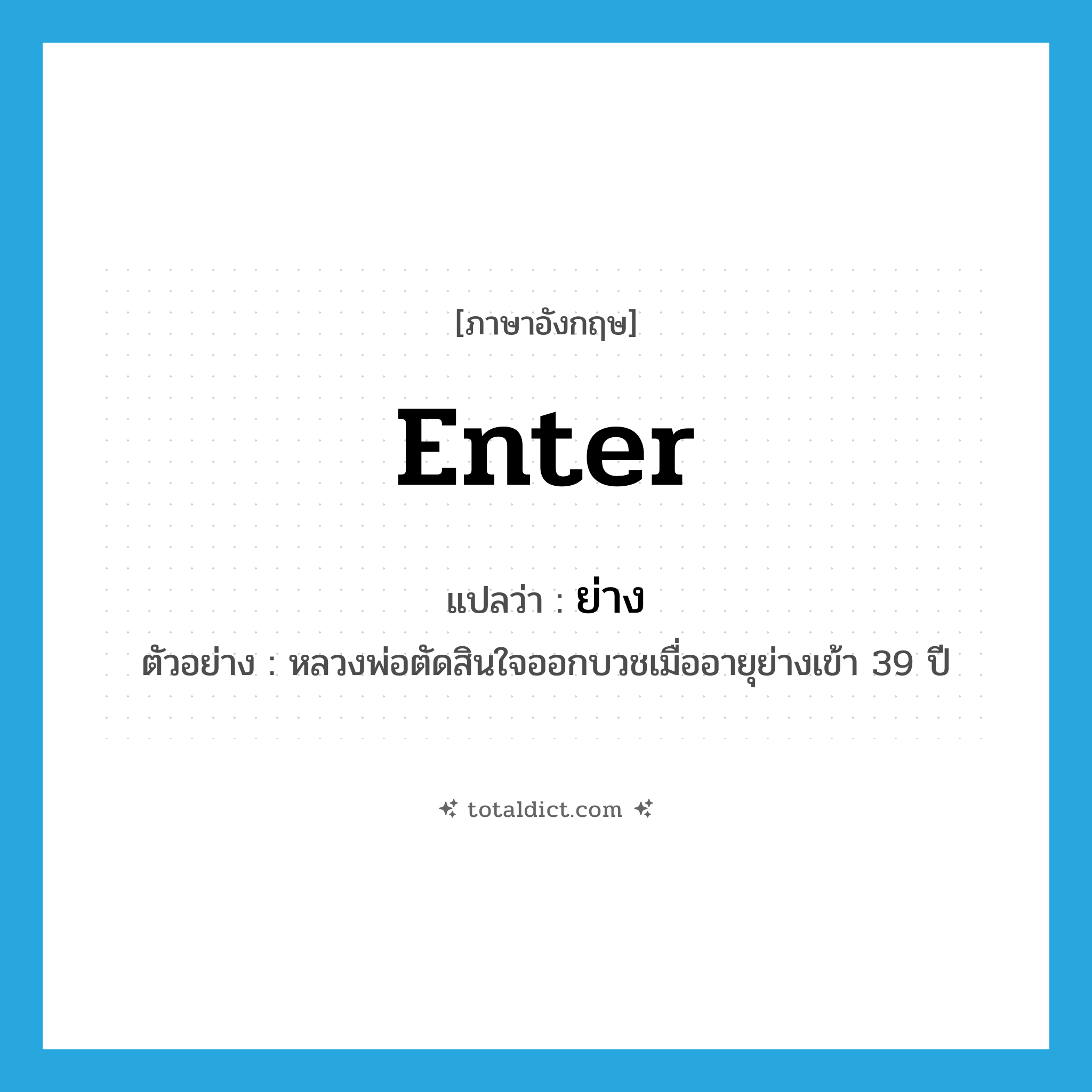 ย่าง ภาษาอังกฤษ?, คำศัพท์ภาษาอังกฤษ ย่าง แปลว่า enter ประเภท V ตัวอย่าง หลวงพ่อตัดสินใจออกบวชเมื่ออายุย่างเข้า 39 ปี หมวด V