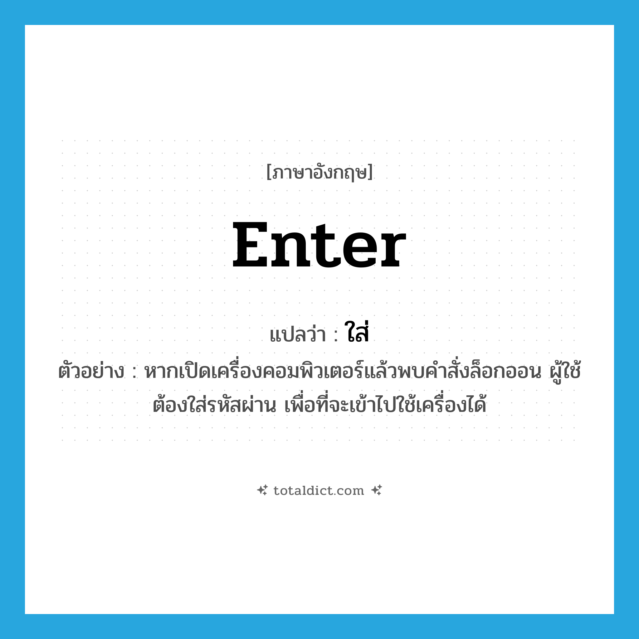 ใส่ ภาษาอังกฤษ?, คำศัพท์ภาษาอังกฤษ ใส่ แปลว่า enter ประเภท V ตัวอย่าง หากเปิดเครื่องคอมพิวเตอร์แล้วพบคำสั่งล็อกออน ผู้ใช้ต้องใส่รหัสผ่าน เพื่อที่จะเข้าไปใช้เครื่องได้ หมวด V