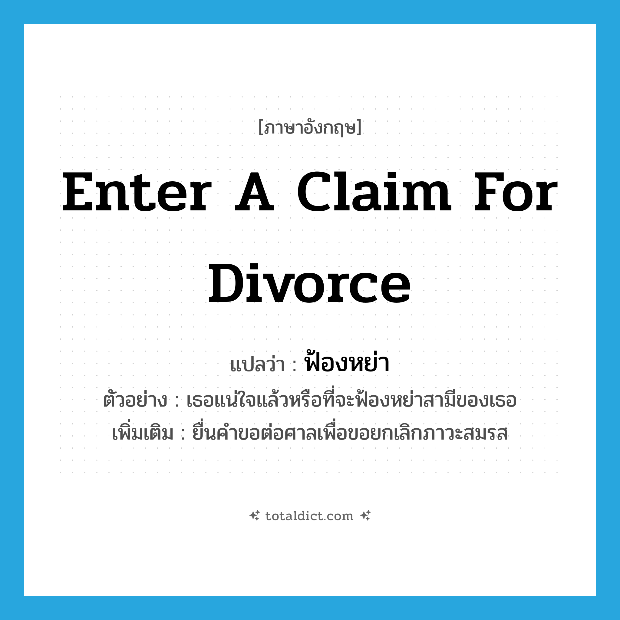 enter a claim for divorce แปลว่า?, คำศัพท์ภาษาอังกฤษ enter a claim for divorce แปลว่า ฟ้องหย่า ประเภท V ตัวอย่าง เธอแน่ใจแล้วหรือที่จะฟ้องหย่าสามีของเธอ เพิ่มเติม ยื่นคำขอต่อศาลเพื่อขอยกเลิกภาวะสมรส หมวด V