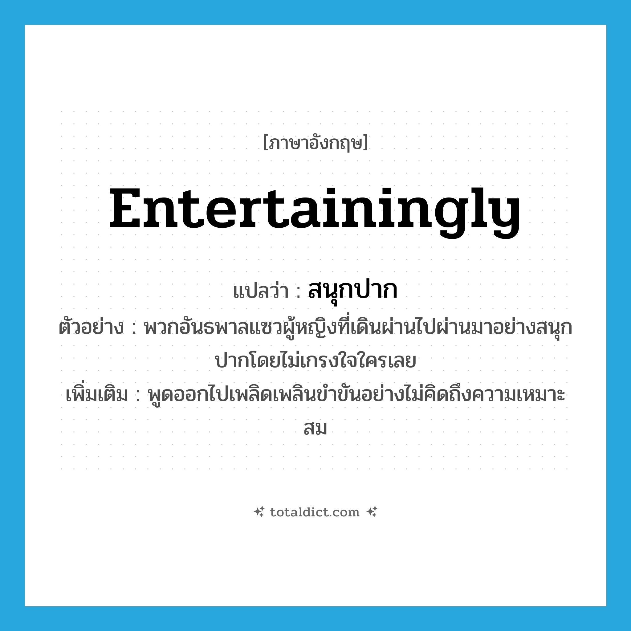entertainingly แปลว่า?, คำศัพท์ภาษาอังกฤษ entertainingly แปลว่า สนุกปาก ประเภท ADV ตัวอย่าง พวกอันธพาลแซวผู้หญิงที่เดินผ่านไปผ่านมาอย่างสนุกปากโดยไม่เกรงใจใครเลย เพิ่มเติม พูดออกไปเพลิดเพลินขำขันอย่างไม่คิดถึงความเหมาะสม หมวด ADV