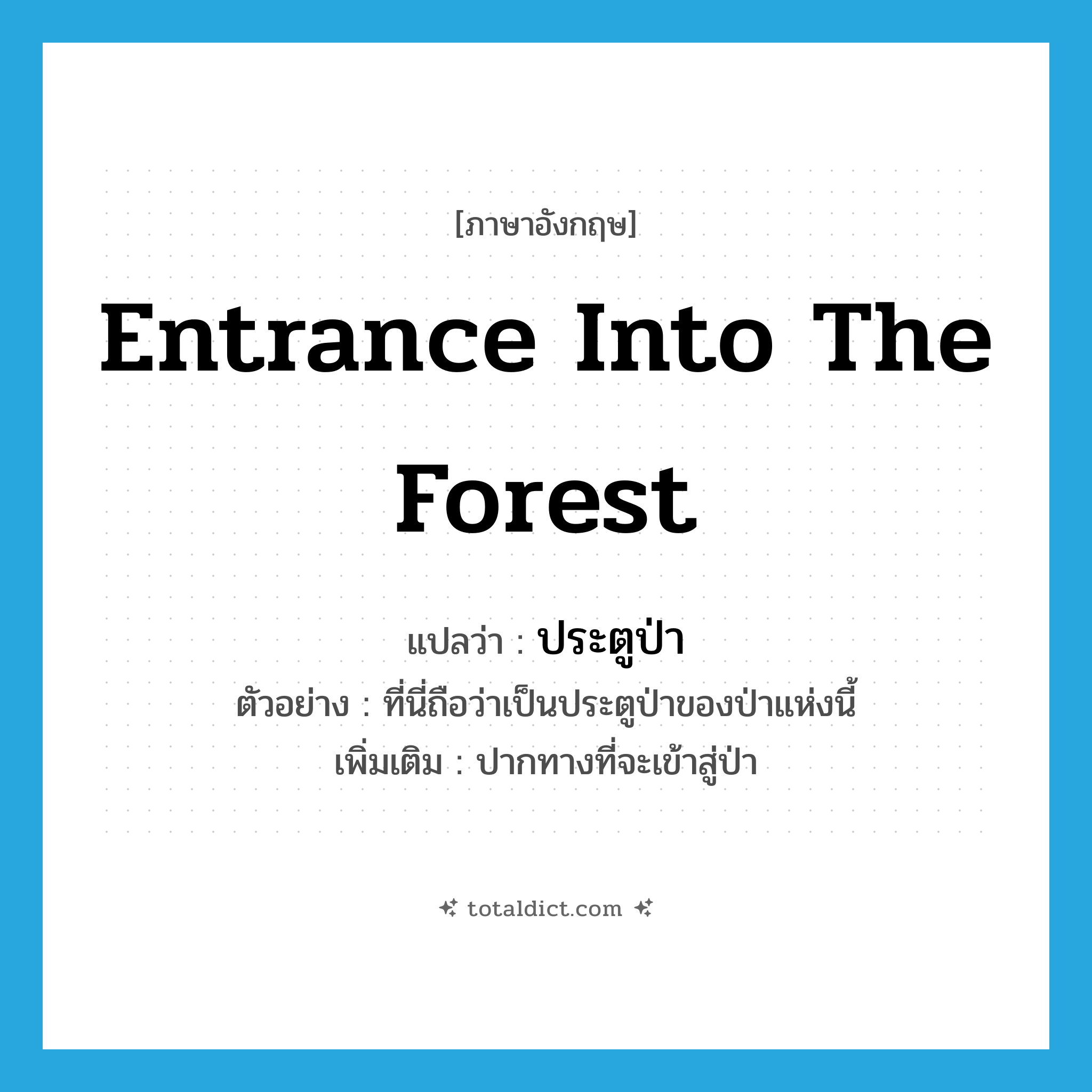 entrance into the forest แปลว่า?, คำศัพท์ภาษาอังกฤษ entrance into the forest แปลว่า ประตูป่า ประเภท N ตัวอย่าง ที่นี่ถือว่าเป็นประตูป่าของป่าแห่งนี้ เพิ่มเติม ปากทางที่จะเข้าสู่ป่า หมวด N