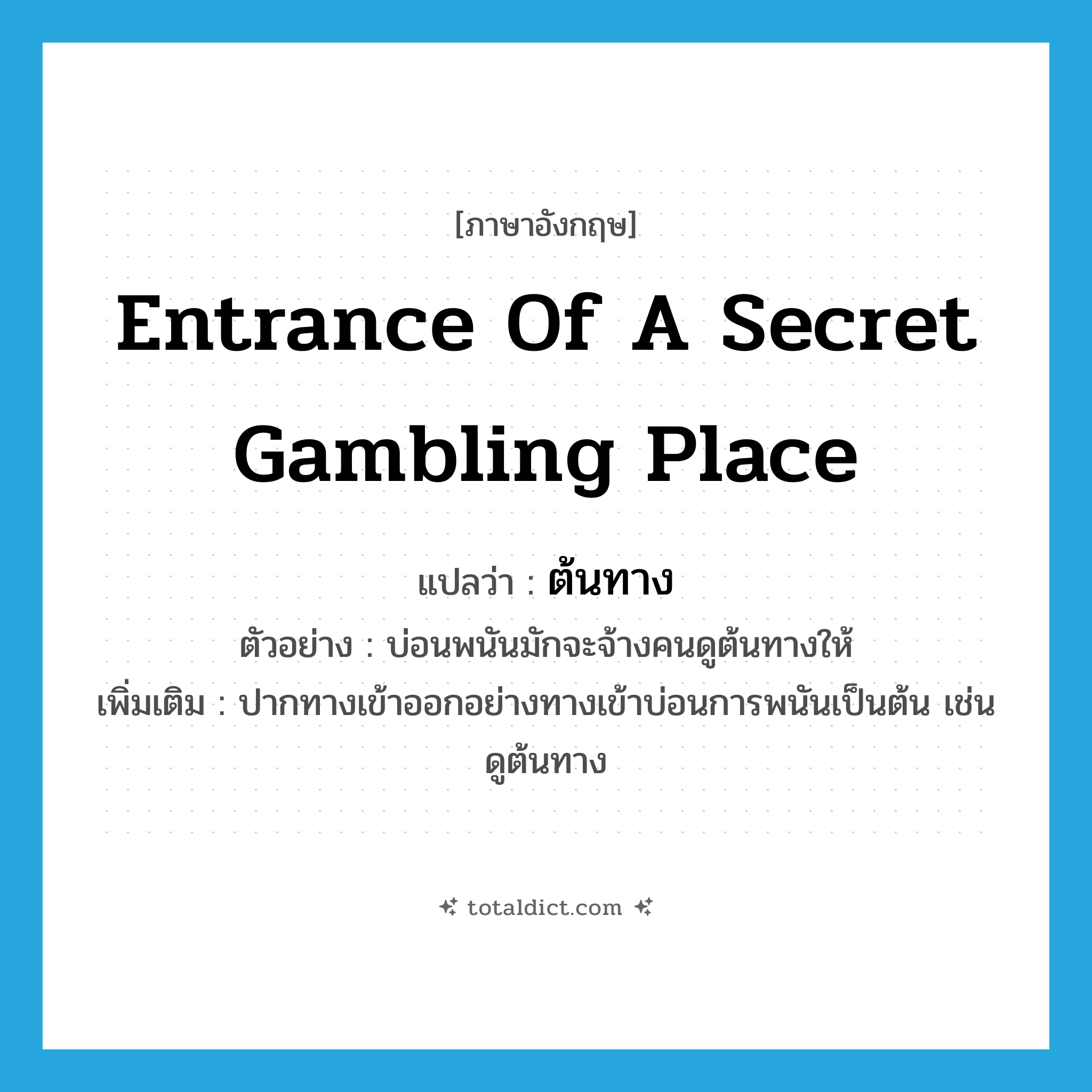 entrance of a secret gambling place แปลว่า?, คำศัพท์ภาษาอังกฤษ entrance of a secret gambling place แปลว่า ต้นทาง ประเภท N ตัวอย่าง บ่อนพนันมักจะจ้างคนดูต้นทางให้ เพิ่มเติม ปากทางเข้าออกอย่างทางเข้าบ่อนการพนันเป็นต้น เช่น ดูต้นทาง หมวด N