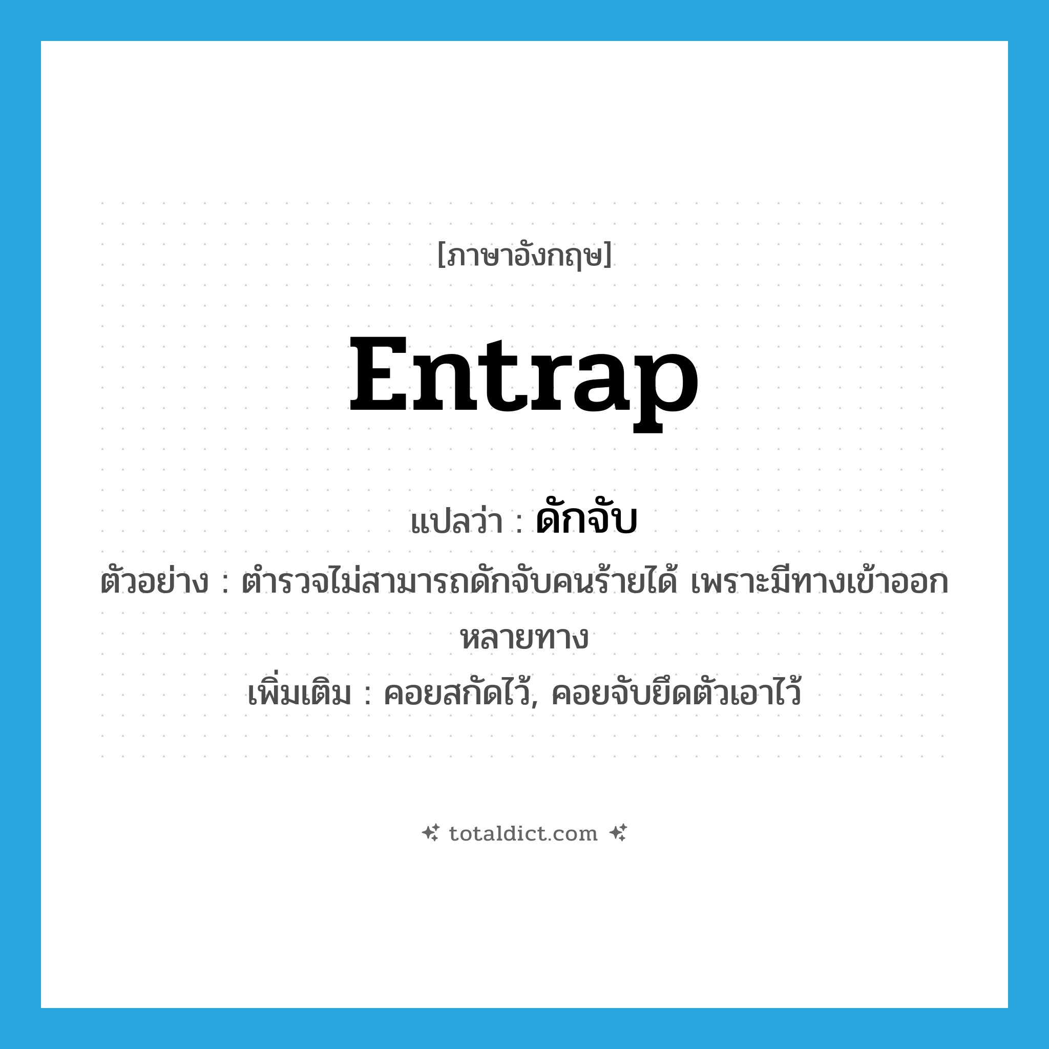 entrap แปลว่า?, คำศัพท์ภาษาอังกฤษ entrap แปลว่า ดักจับ ประเภท V ตัวอย่าง ตำรวจไม่สามารถดักจับคนร้ายได้ เพราะมีทางเข้าออกหลายทาง เพิ่มเติม คอยสกัดไว้, คอยจับยึดตัวเอาไว้ หมวด V