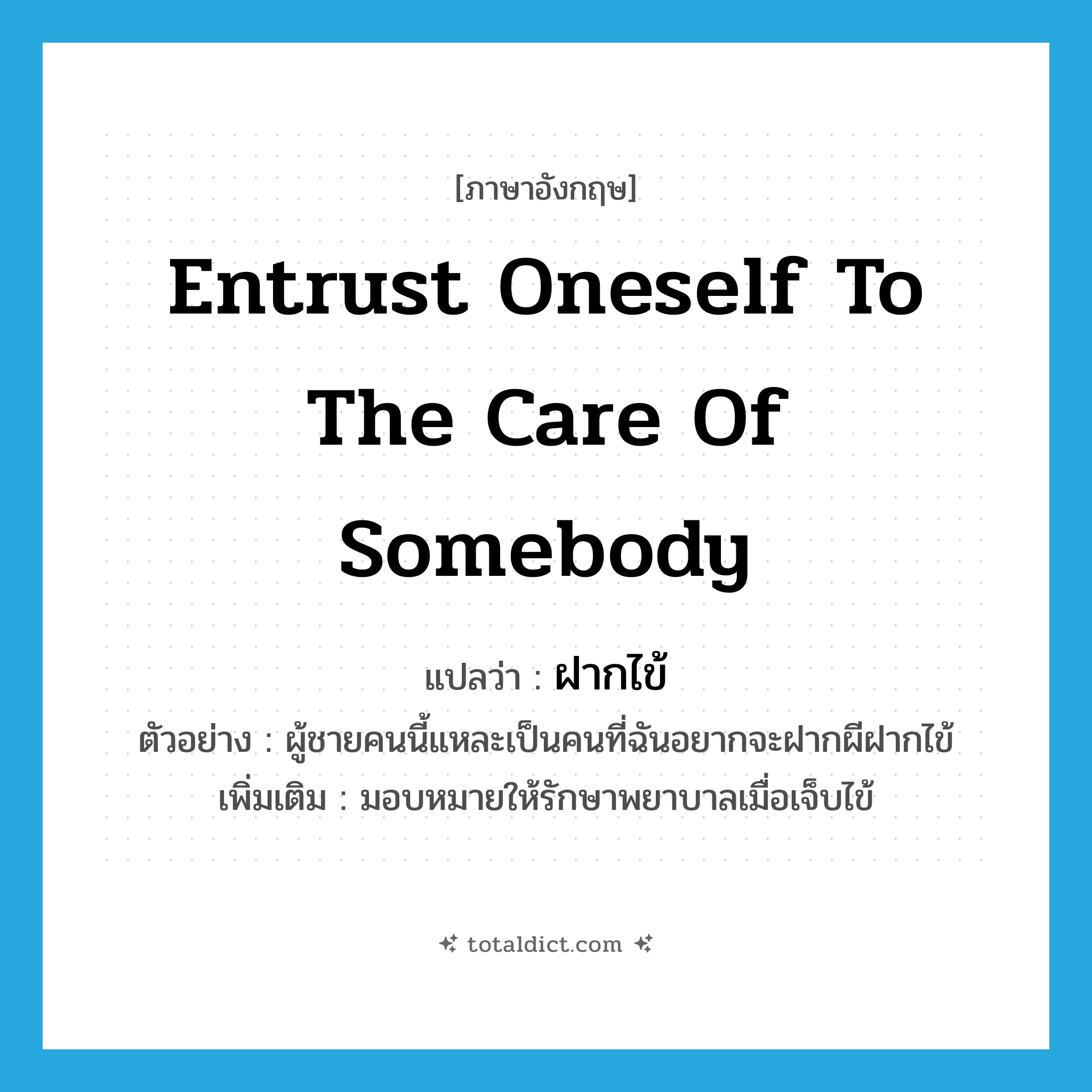 entrust oneself to the care of somebody แปลว่า?, คำศัพท์ภาษาอังกฤษ entrust oneself to the care of somebody แปลว่า ฝากไข้ ประเภท V ตัวอย่าง ผู้ชายคนนี้แหละเป็นคนที่ฉันอยากจะฝากผีฝากไข้ เพิ่มเติม มอบหมายให้รักษาพยาบาลเมื่อเจ็บไข้ หมวด V