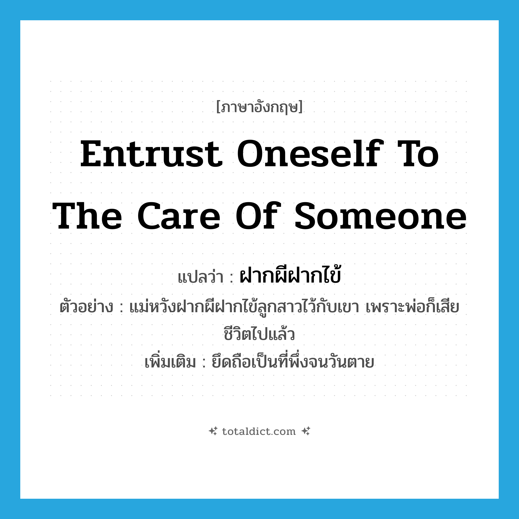 entrust oneself to the care of someone แปลว่า?, คำศัพท์ภาษาอังกฤษ entrust oneself to the care of someone แปลว่า ฝากผีฝากไข้ ประเภท V ตัวอย่าง แม่หวังฝากผีฝากไข้ลูกสาวไว้กับเขา เพราะพ่อก็เสียชีวิตไปแล้ว เพิ่มเติม ยึดถือเป็นที่พึ่งจนวันตาย หมวด V