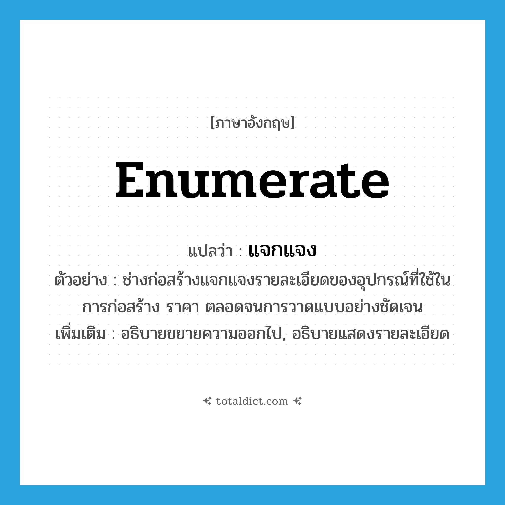 enumerate แปลว่า?, คำศัพท์ภาษาอังกฤษ enumerate แปลว่า แจกแจง ประเภท V ตัวอย่าง ช่างก่อสร้างแจกแจงรายละเอียดของอุปกรณ์ที่ใช้ในการก่อสร้าง ราคา ตลอดจนการวาดแบบอย่างชัดเจน เพิ่มเติม อธิบายขยายความออกไป, อธิบายแสดงรายละเอียด หมวด V