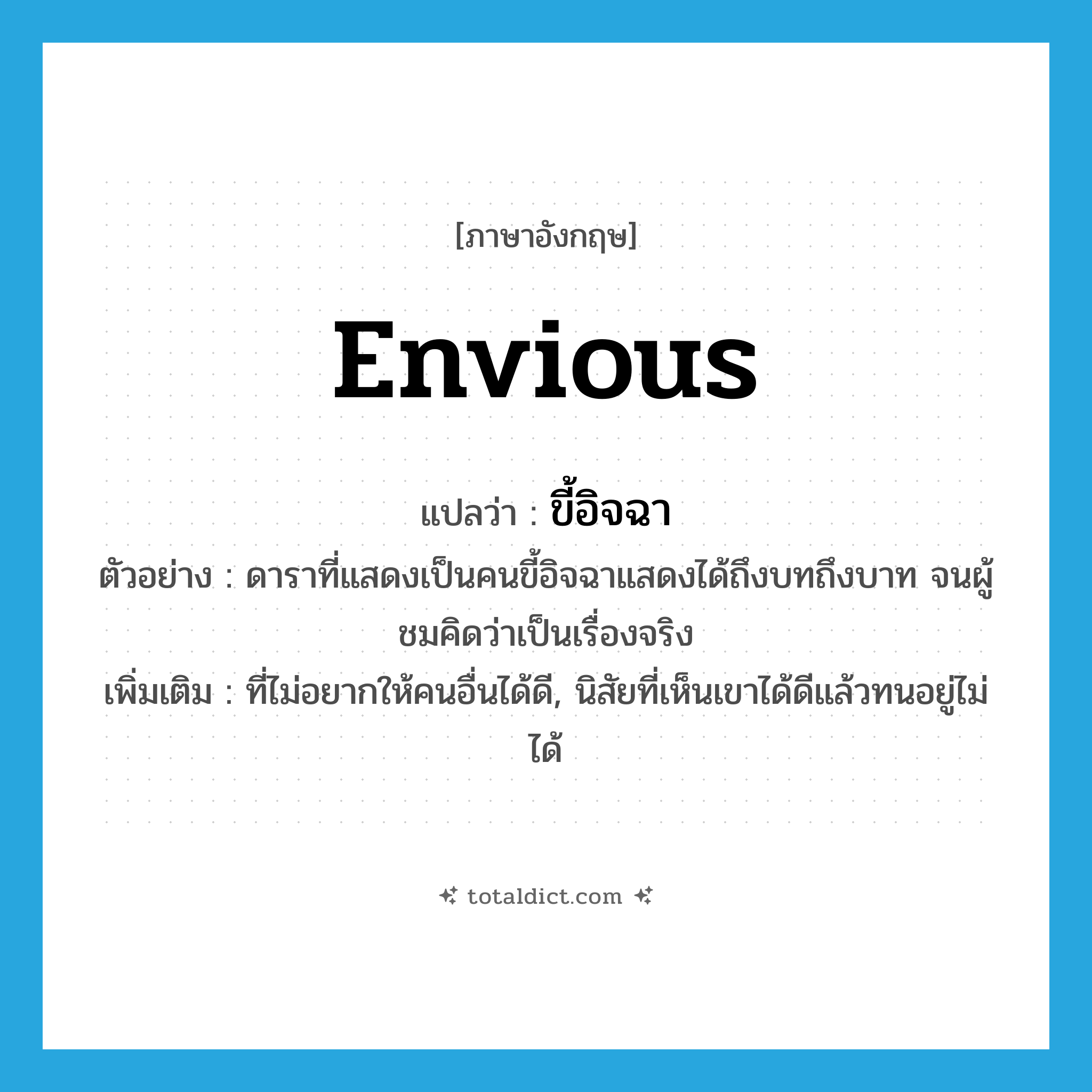 envious แปลว่า?, คำศัพท์ภาษาอังกฤษ envious แปลว่า ขี้อิจฉา ประเภท ADJ ตัวอย่าง ดาราที่แสดงเป็นคนขี้อิจฉาแสดงได้ถึงบทถึงบาท จนผู้ชมคิดว่าเป็นเรื่องจริง เพิ่มเติม ที่ไม่อยากให้คนอื่นได้ดี, นิสัยที่เห็นเขาได้ดีแล้วทนอยู่ไม่ได้ หมวด ADJ