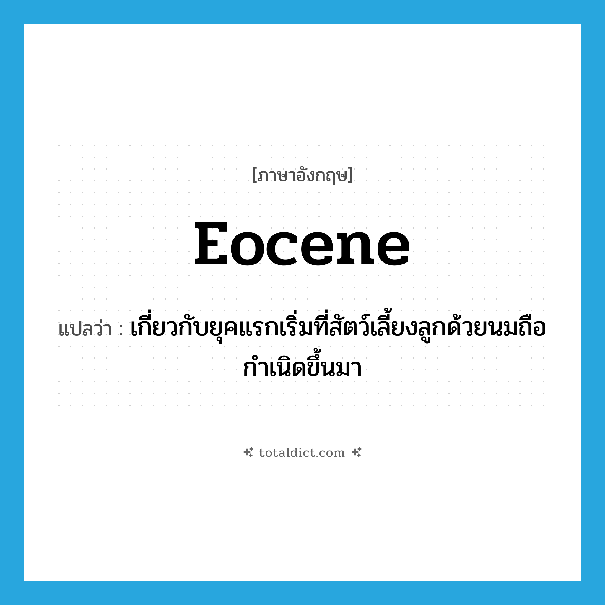 Eocene แปลว่า?, คำศัพท์ภาษาอังกฤษ Eocene แปลว่า เกี่ยวกับยุคแรกเริ่มที่สัตว์เลี้ยงลูกด้วยนมถือกำเนิดขึ้นมา ประเภท ADJ หมวด ADJ
