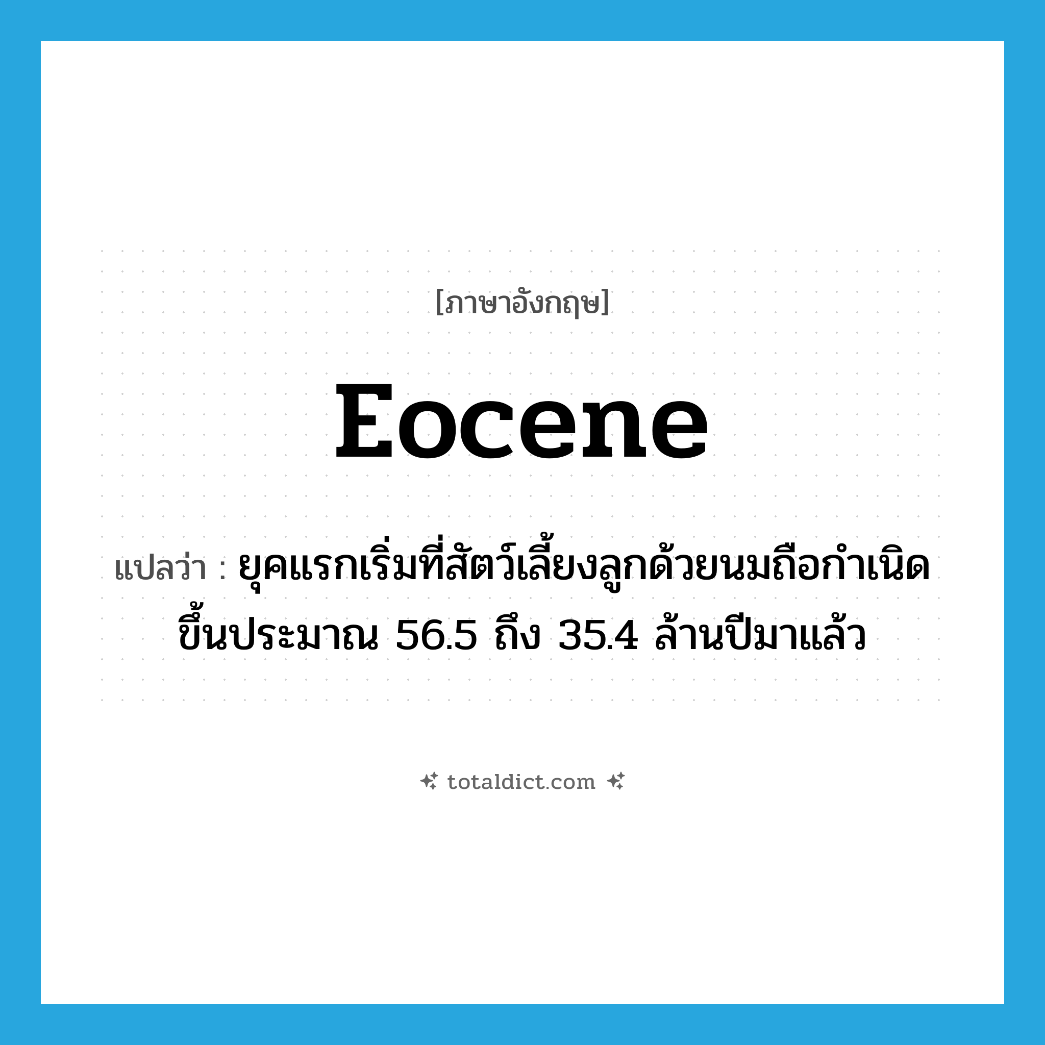 Eocene แปลว่า?, คำศัพท์ภาษาอังกฤษ Eocene แปลว่า ยุคแรกเริ่มที่สัตว์เลี้ยงลูกด้วยนมถือกำเนิดขึ้นประมาณ 56.5 ถึง 35.4 ล้านปีมาแล้ว ประเภท N หมวด N