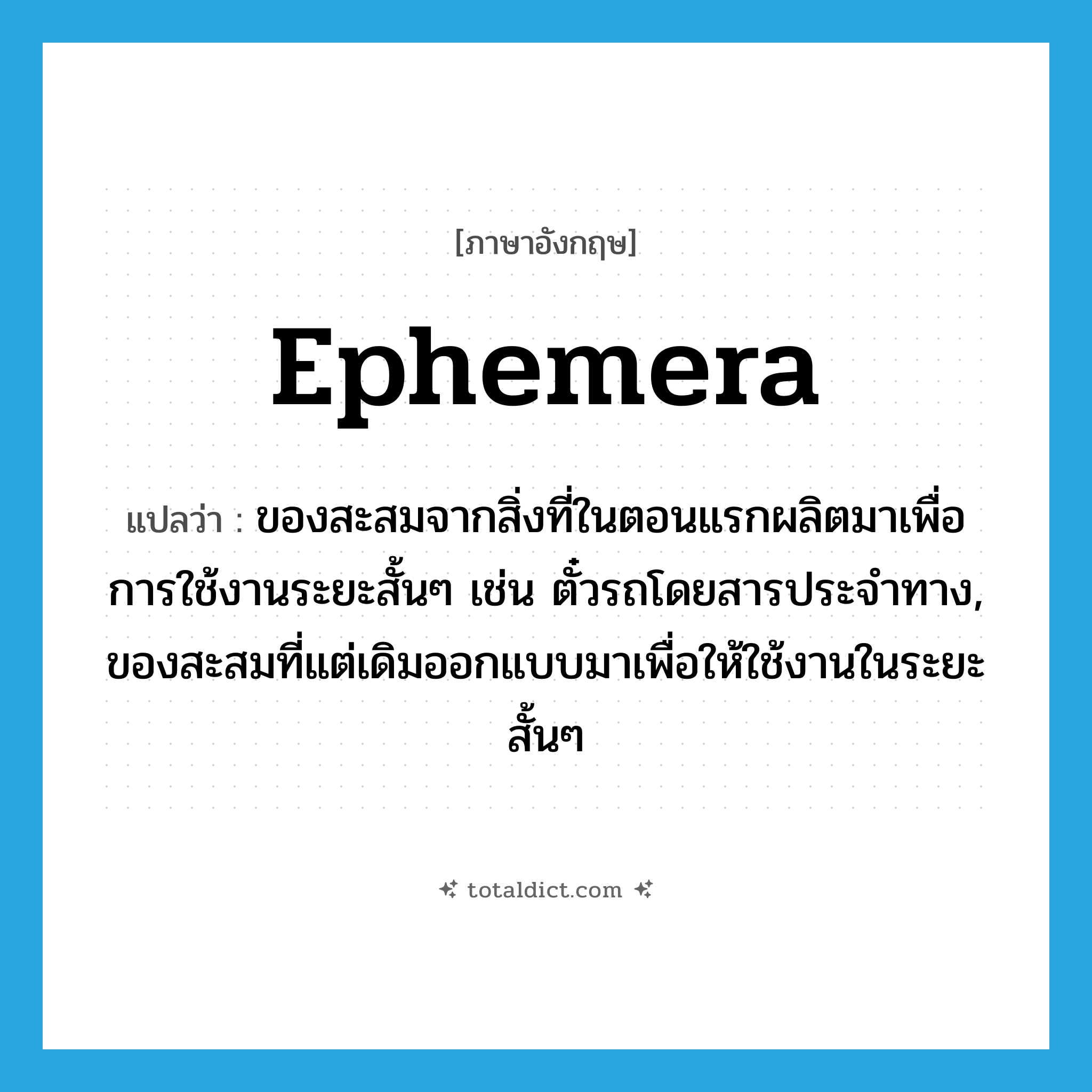 ephemera แปลว่า?, คำศัพท์ภาษาอังกฤษ ephemera แปลว่า ของสะสมจากสิ่งที่ในตอนแรกผลิตมาเพื่อการใช้งานระยะสั้นๆ เช่น ตั๋วรถโดยสารประจำทาง, ของสะสมที่แต่เดิมออกแบบมาเพื่อให้ใช้งานในระยะสั้นๆ ประเภท N หมวด N