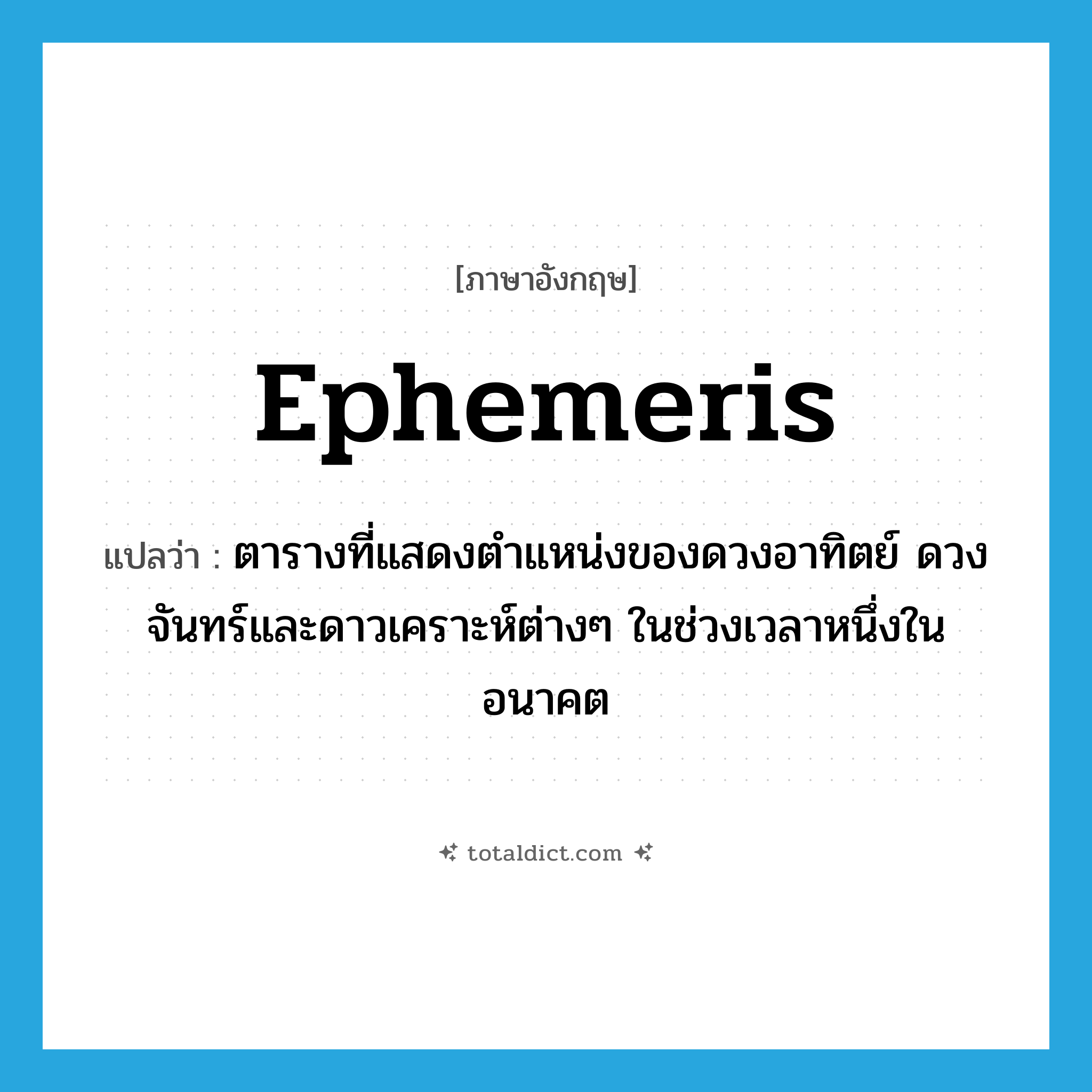 ephemeris แปลว่า?, คำศัพท์ภาษาอังกฤษ ephemeris แปลว่า ตารางที่แสดงตำแหน่งของดวงอาทิตย์ ดวงจันทร์และดาวเคราะห์ต่างๆ ในช่วงเวลาหนึ่งในอนาคต ประเภท N หมวด N