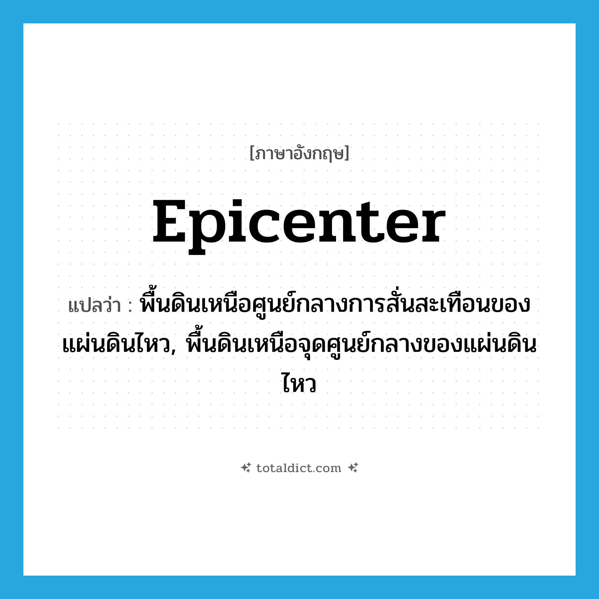 epicenter แปลว่า?, คำศัพท์ภาษาอังกฤษ epicenter แปลว่า พื้นดินเหนือศูนย์กลางการสั่นสะเทือนของแผ่นดินไหว, พื้นดินเหนือจุดศูนย์กลางของแผ่นดินไหว ประเภท N หมวด N