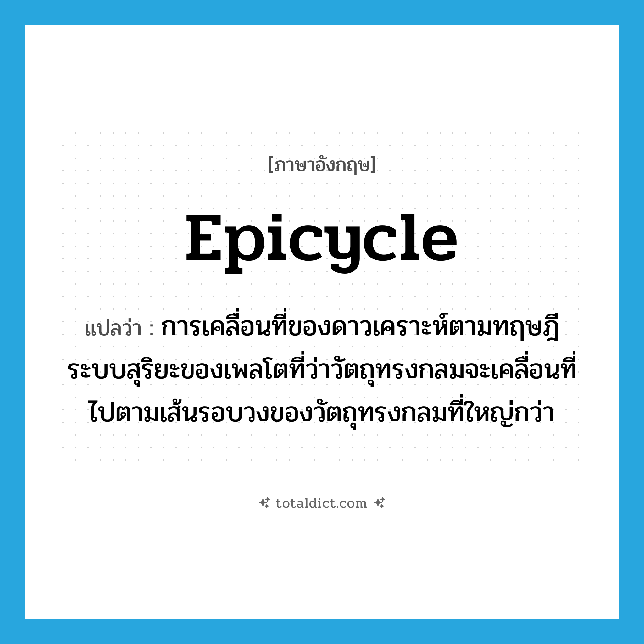 epicycle แปลว่า?, คำศัพท์ภาษาอังกฤษ epicycle แปลว่า การเคลื่อนที่ของดาวเคราะห์ตามทฤษฎีระบบสุริยะของเพลโตที่ว่าวัตถุทรงกลมจะเคลื่อนที่ไปตามเส้นรอบวงของวัตถุทรงกลมที่ใหญ่กว่า ประเภท N หมวด N