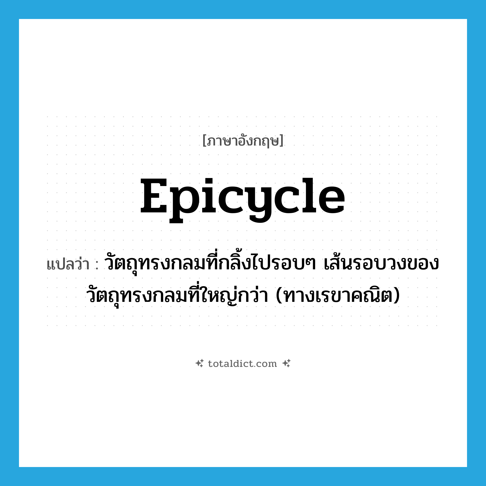 epicycle แปลว่า?, คำศัพท์ภาษาอังกฤษ epicycle แปลว่า วัตถุทรงกลมที่กลิ้งไปรอบๆ เส้นรอบวงของวัตถุทรงกลมที่ใหญ่กว่า (ทางเรขาคณิต) ประเภท N หมวด N