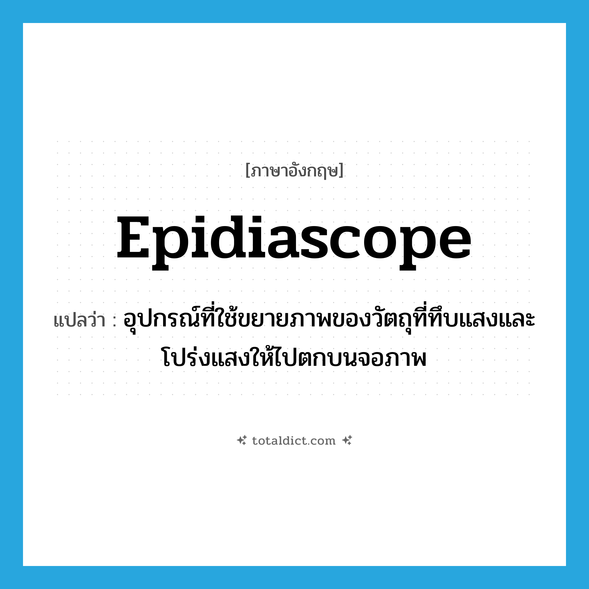 epidiascope แปลว่า?, คำศัพท์ภาษาอังกฤษ epidiascope แปลว่า อุปกรณ์ที่ใช้ขยายภาพของวัตถุที่ทึบแสงและโปร่งแสงให้ไปตกบนจอภาพ ประเภท N หมวด N