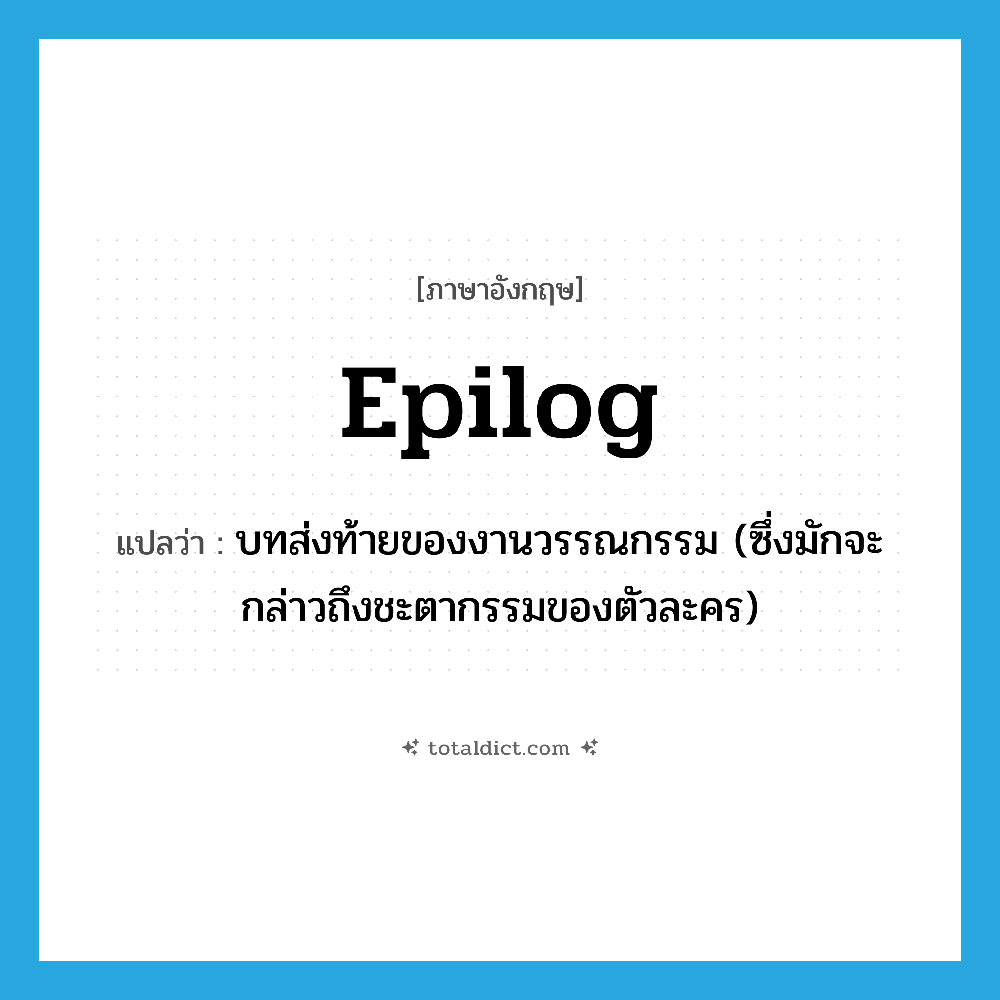 epilog แปลว่า?, คำศัพท์ภาษาอังกฤษ epilog แปลว่า บทส่งท้ายของงานวรรณกรรม (ซึ่งมักจะกล่าวถึงชะตากรรมของตัวละคร) ประเภท N หมวด N