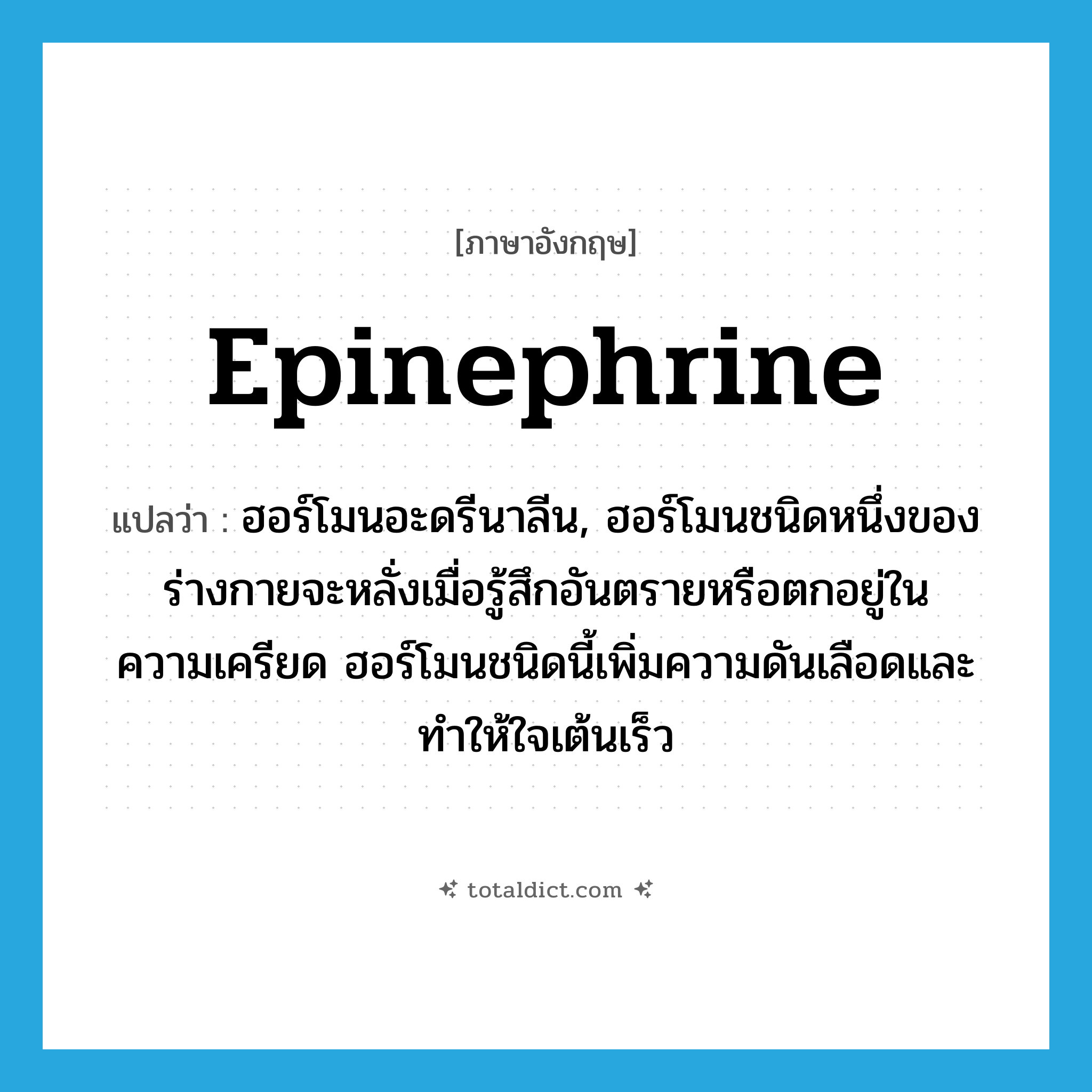 epinephrine แปลว่า?, คำศัพท์ภาษาอังกฤษ epinephrine แปลว่า ฮอร์โมนอะดรีนาลีน, ฮอร์โมนชนิดหนึ่งของร่างกายจะหลั่งเมื่อรู้สึกอันตรายหรือตกอยู่ในความเครียด ฮอร์โมนชนิดนี้เพิ่มความดันเลือดและทำให้ใจเต้นเร็ว ประเภท N หมวด N