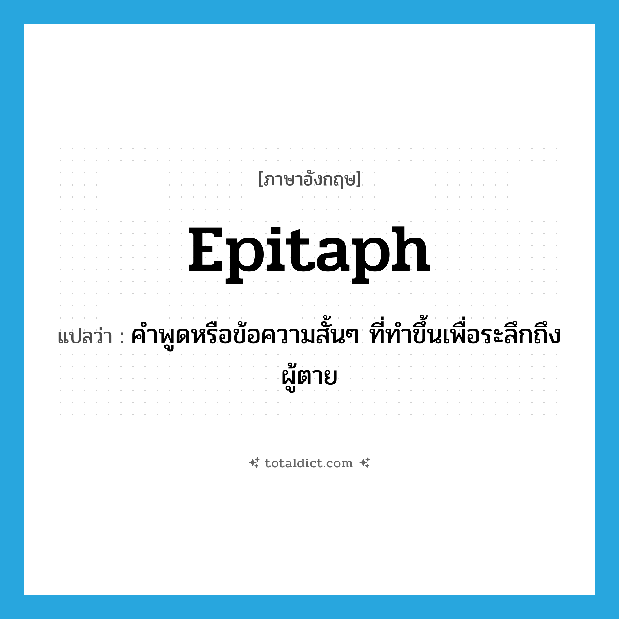 epitaph แปลว่า?, คำศัพท์ภาษาอังกฤษ epitaph แปลว่า คำพูดหรือข้อความสั้นๆ ที่ทำขึ้นเพื่อระลึกถึงผู้ตาย ประเภท N หมวด N