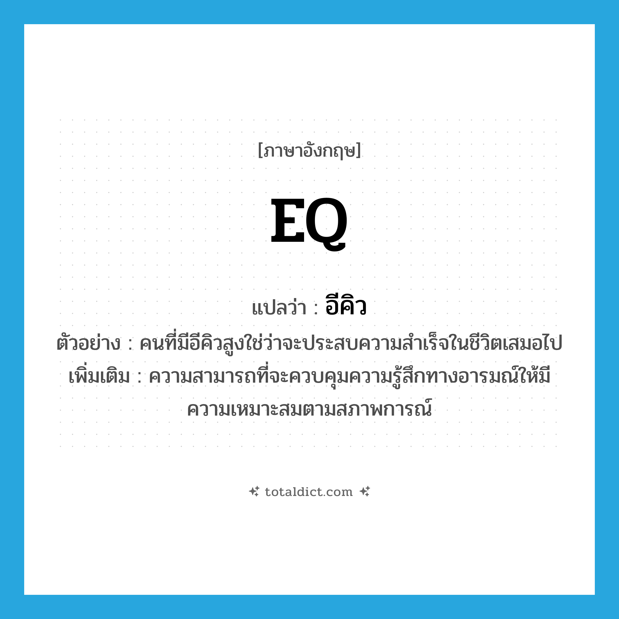 EQ แปลว่า?, คำศัพท์ภาษาอังกฤษ EQ แปลว่า อีคิว ประเภท N ตัวอย่าง คนที่มีอีคิวสูงใช่ว่าจะประสบความสำเร็จในชีวิตเสมอไป เพิ่มเติม ความสามารถที่จะควบคุมความรู้สึกทางอารมณ์ให้มีความเหมาะสมตามสภาพการณ์ หมวด N